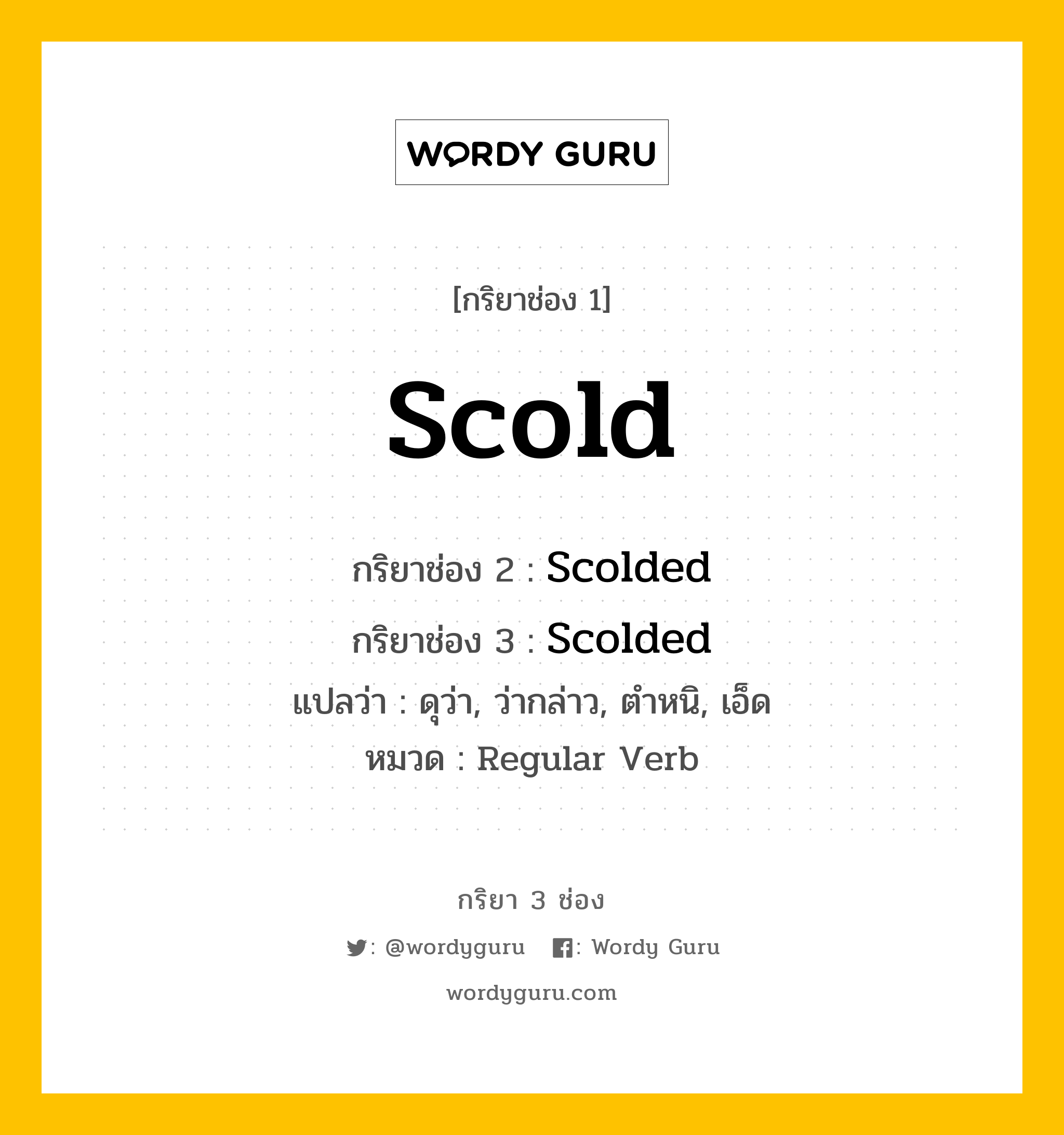 กริยา 3 ช่อง ของ Scold คืออะไร? มาดูคำอ่าน คำแปลกันเลย, กริยาช่อง 1 Scold กริยาช่อง 2 Scolded กริยาช่อง 3 Scolded แปลว่า ดุว่า, ว่ากล่าว, ตำหนิ, เอ็ด หมวด Regular Verb หมวด Regular Verb