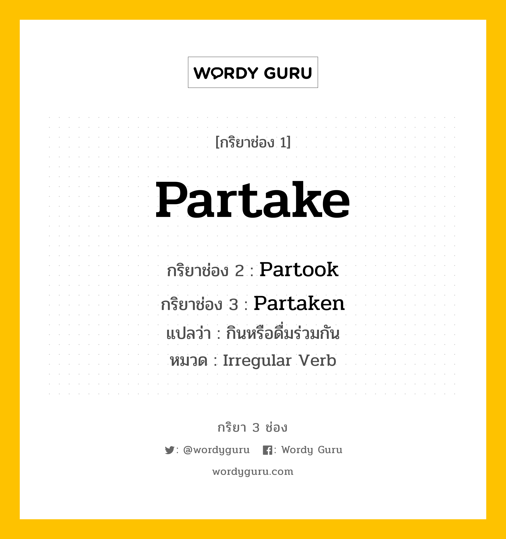 กริยา 3 ช่อง ของ Partake คืออะไร? มาดูคำอ่าน คำแปลกันเลย, กริยาช่อง 1 Partake กริยาช่อง 2 Partook กริยาช่อง 3 Partaken แปลว่า กินหรือดื่มร่วมกัน หมวด Irregular Verb หมวด Irregular Verb