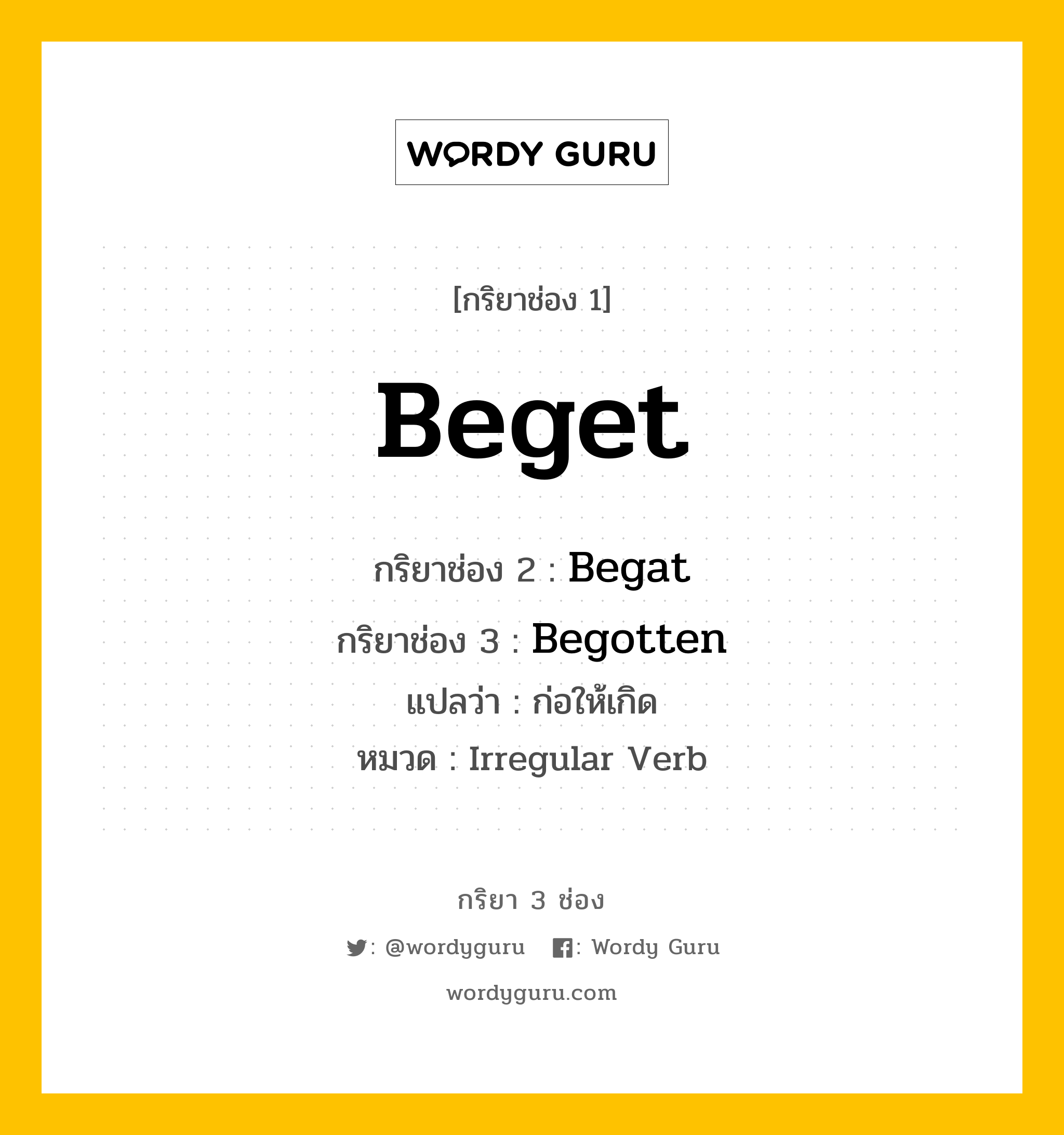 Beget มีกริยา 3 ช่องอะไรบ้าง? คำศัพท์ในกลุ่มประเภท Irregular Verb, กริยาช่อง 1 Beget กริยาช่อง 2 Begat กริยาช่อง 3 Begotten แปลว่า ก่อให้เกิด หมวด Irregular Verb มีหลายแบบ y หมวด Irregular Verb