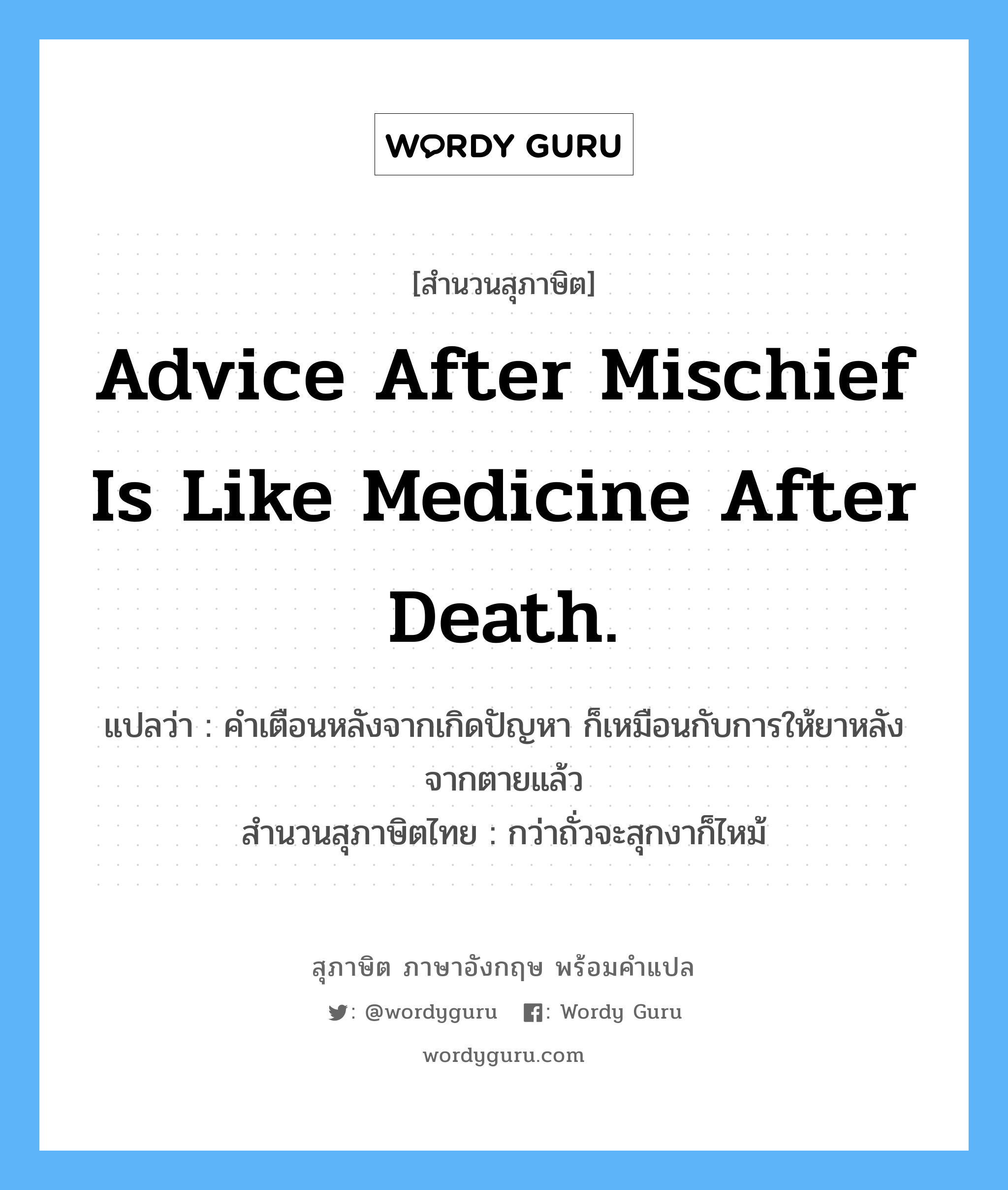 Advice after mischief is like medicine after death. แปลว่า?, สำนวนสุภาษิต ภาษาอังกฤษ Advice after mischief is like medicine after death. แปลว่า คำเตือนหลังจากเกิดปัญหา ก็เหมือนกับการให้ยาหลังจากตายแล้ว สำนวนสุภาษิตไทย กว่าถั่วจะสุกงาก็ไหม้