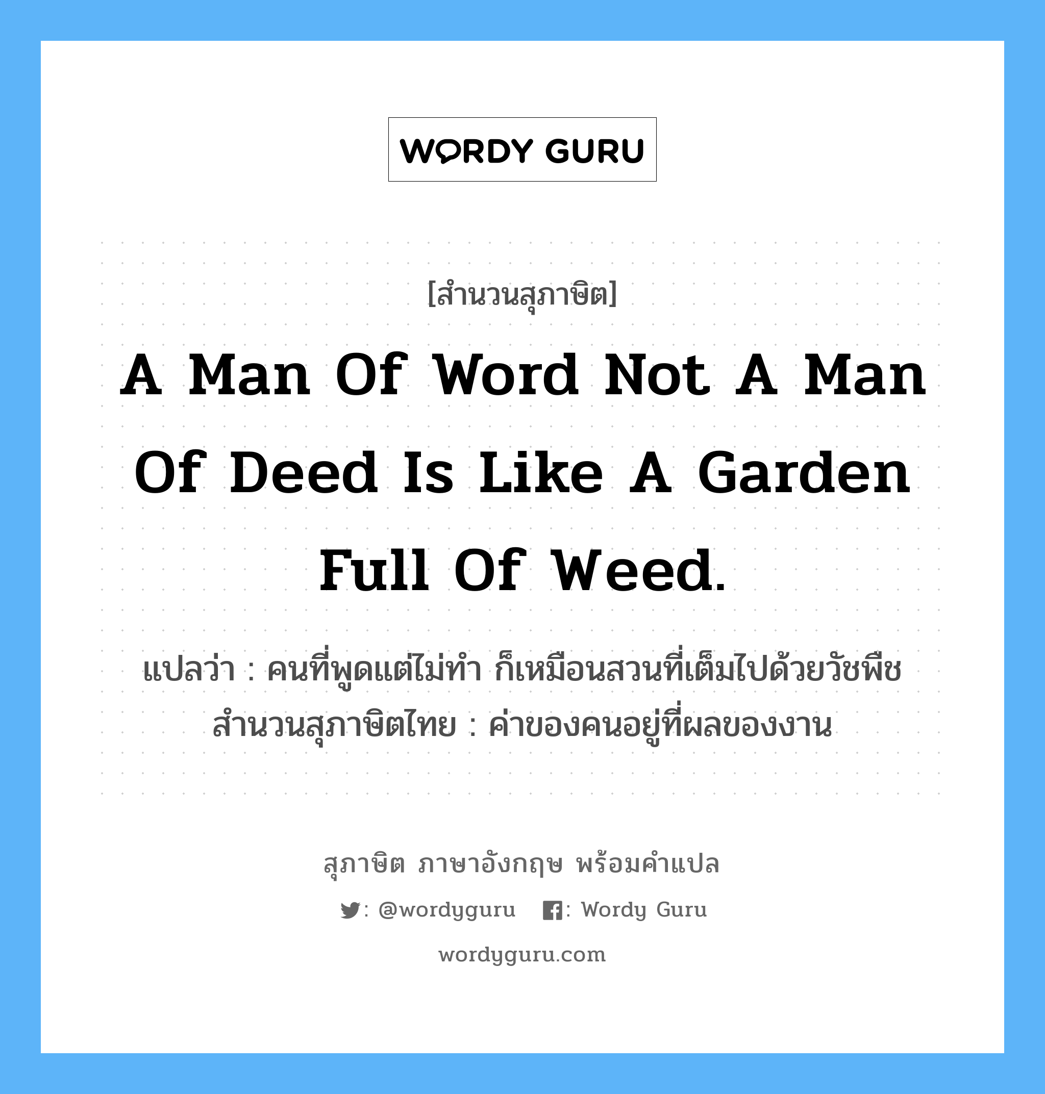 A man of word not a man of deed is like a garden full of weed. แปลว่า?, สำนวนสุภาษิต ภาษาอังกฤษ A man of word not a man of deed is like a garden full of weed. แปลว่า คนที่พูดแต่ไม่ทำ ก็เหมือนสวนที่เต็มไปด้วยวัชพืช สำนวนสุภาษิตไทย ค่าของคนอยู่ที่ผลของงาน
