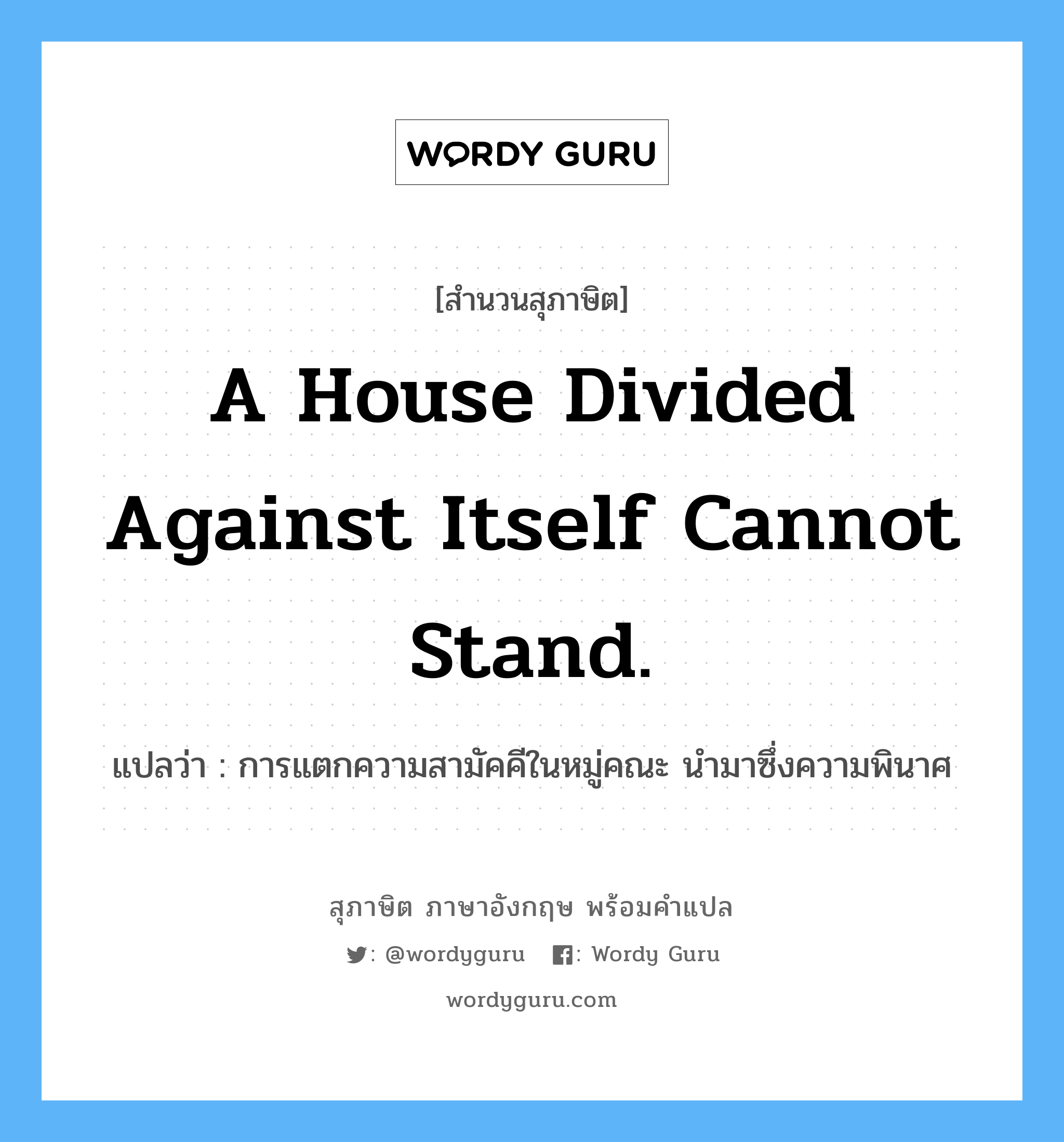 A house divided against itself cannot stand. แปลว่า?, สำนวนสุภาษิต ภาษาอังกฤษ A house divided against itself cannot stand. แปลว่า การแตกความสามัคคีในหมู่คณะ นำมาซึ่งความพินาศ