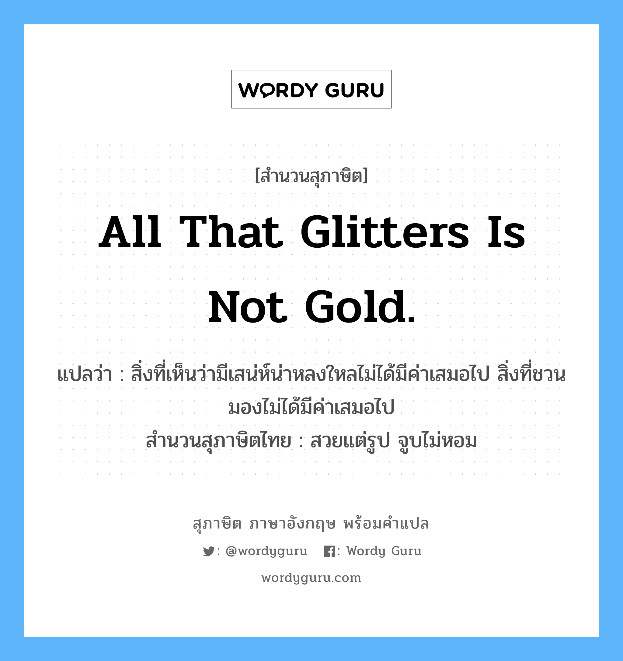 All that glitters is not gold. แปลว่า?, สำนวนสุภาษิต ภาษาอังกฤษ All that glitters is not gold. แปลว่า สิ่งที่เห็นว่ามีเสน่ห์น่าหลงใหลไม่ได้มีค่าเสมอไป สิ่งที่ชวนมองไม่ได้มีค่าเสมอไป สำนวนสุภาษิตไทย สวยแต่รูป จูบไม่หอม