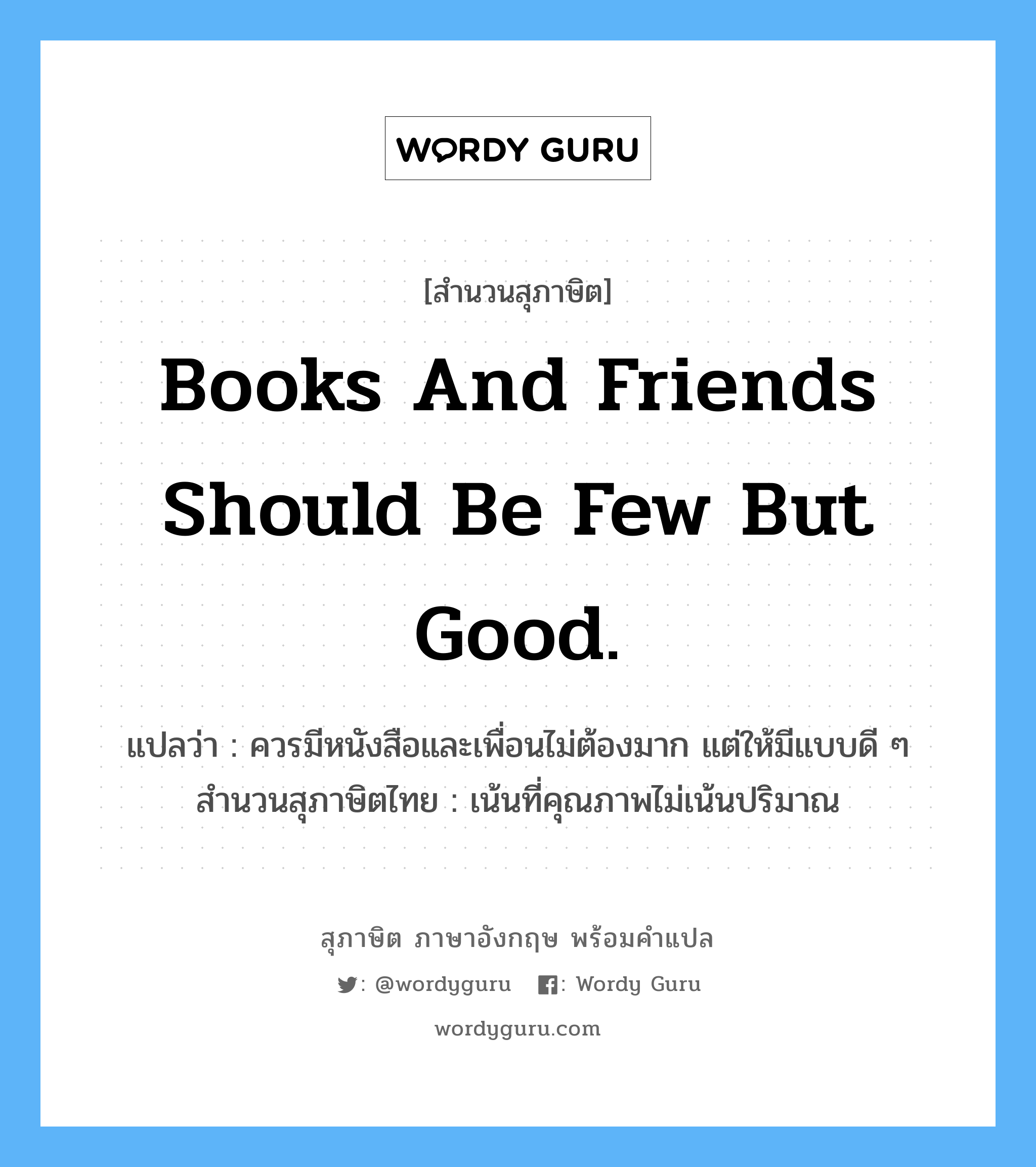 Books and friends should be few but good. แปลว่า?, สำนวนสุภาษิต ภาษาอังกฤษ Books and friends should be few but good. แปลว่า ควรมีหนังสือและเพื่อนไม่ต้องมาก แต่ให้มีแบบดี ๆ สำนวนสุภาษิตไทย เน้นที่คุณภาพไม่เน้นปริมาณ