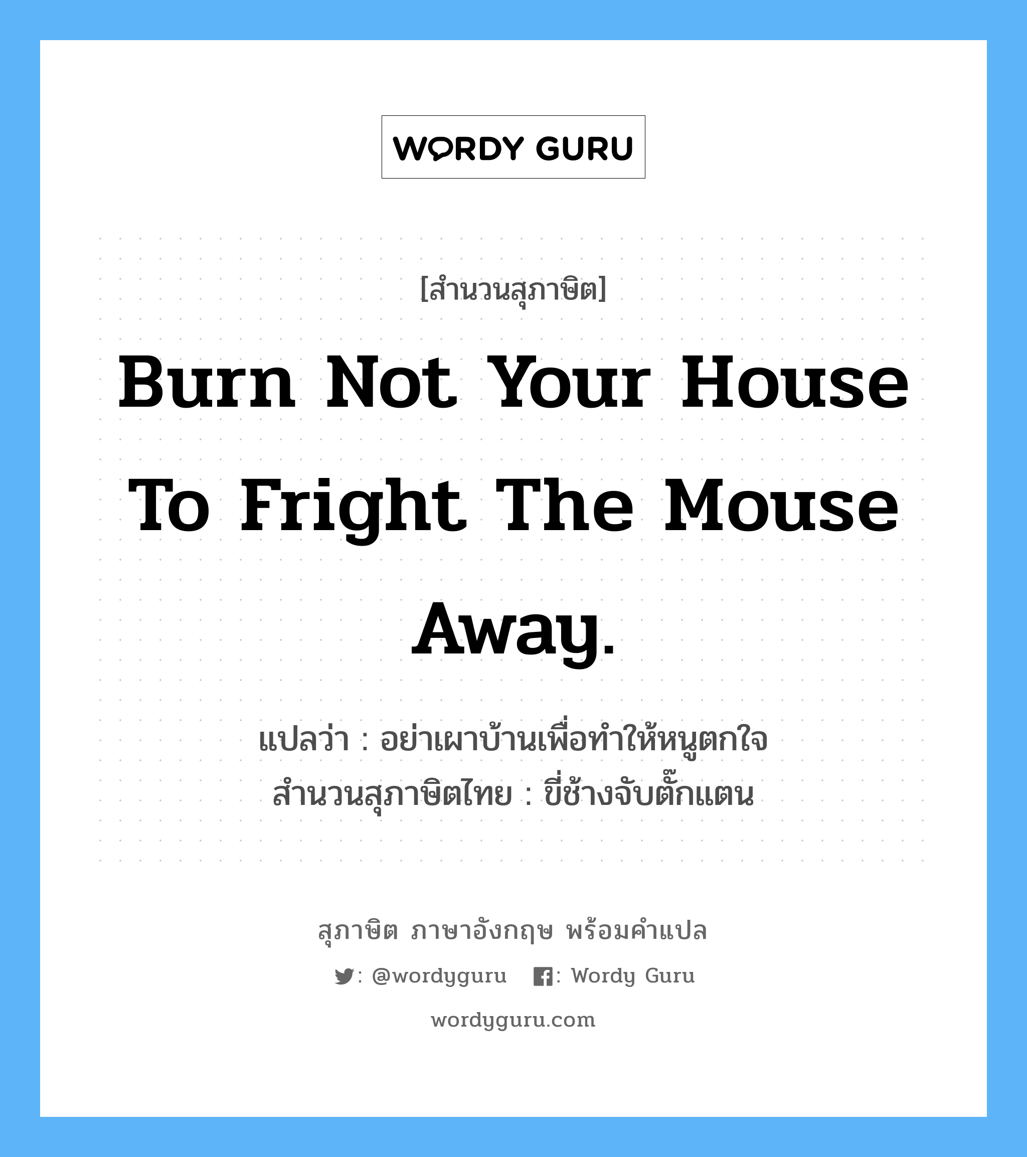 Burn not your house to fright the mouse away. แปลว่า?, สำนวนสุภาษิต ภาษาอังกฤษ Burn not your house to fright the mouse away. แปลว่า อย่าเผาบ้านเพื่อทำให้หนูตกใจ สำนวนสุภาษิตไทย ขี่ช้างจับตั๊กแตน