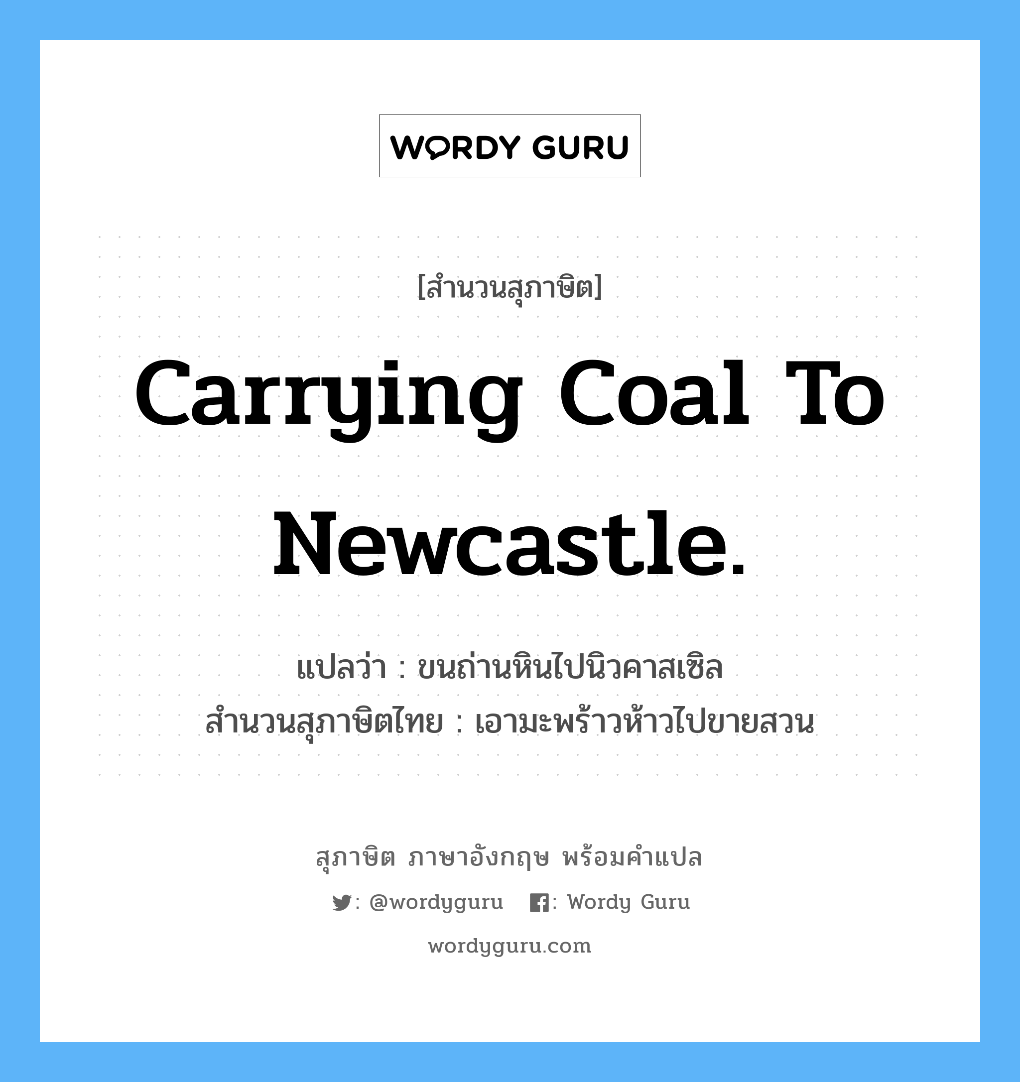 Carrying coal to Newcastle. แปลว่า?, สำนวนสุภาษิต ภาษาอังกฤษ Carrying coal to Newcastle. แปลว่า ขนถ่านหินไปนิวคาสเซิล สำนวนสุภาษิตไทย เอามะพร้าวห้าวไปขายสวน