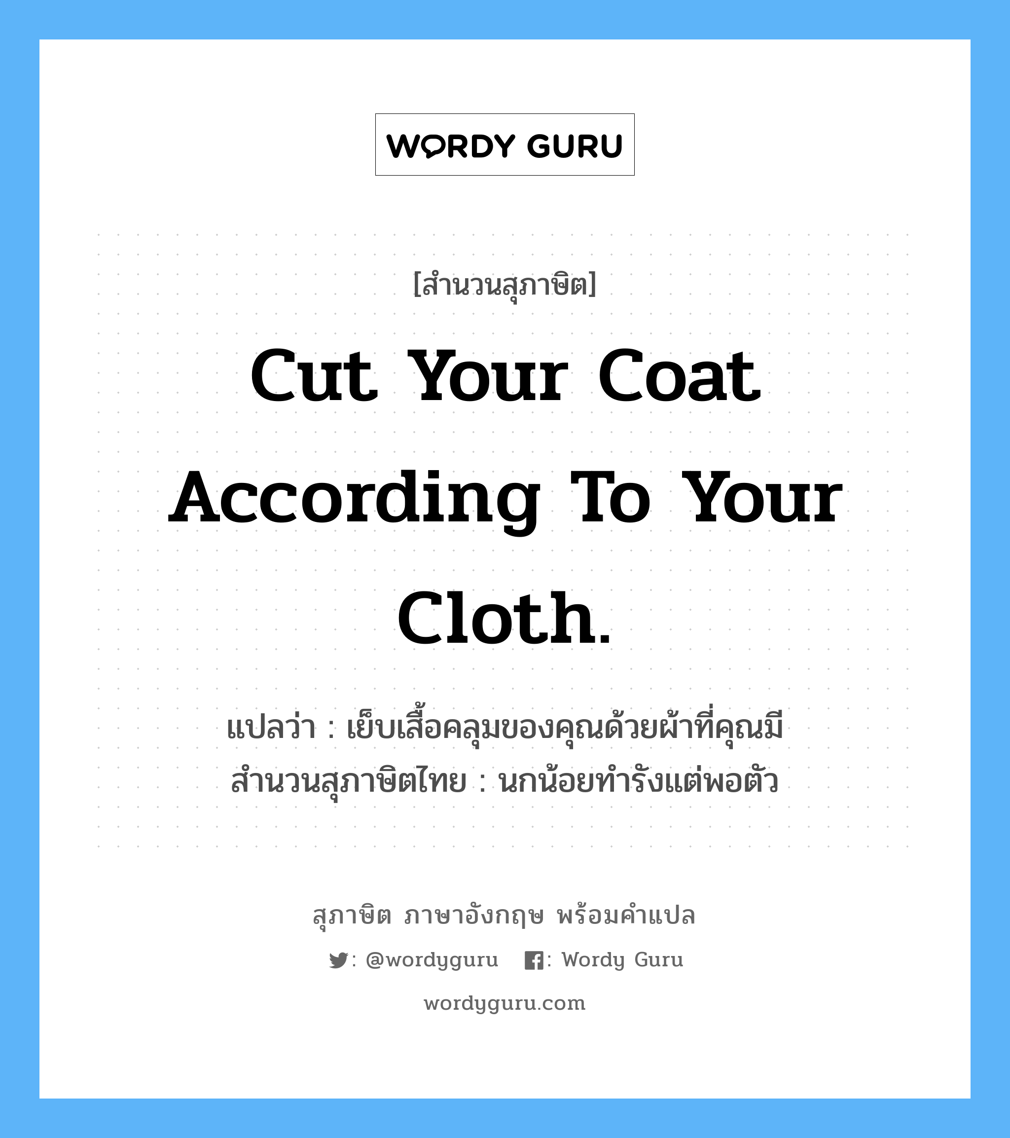 Cut your coat according to your cloth. แปลว่า?, สำนวนสุภาษิต ภาษาอังกฤษ Cut your coat according to your cloth. แปลว่า เย็บเสื้อคลุมของคุณด้วยผ้าที่คุณมี สำนวนสุภาษิตไทย นกน้อยทำรังแต่พอตัว