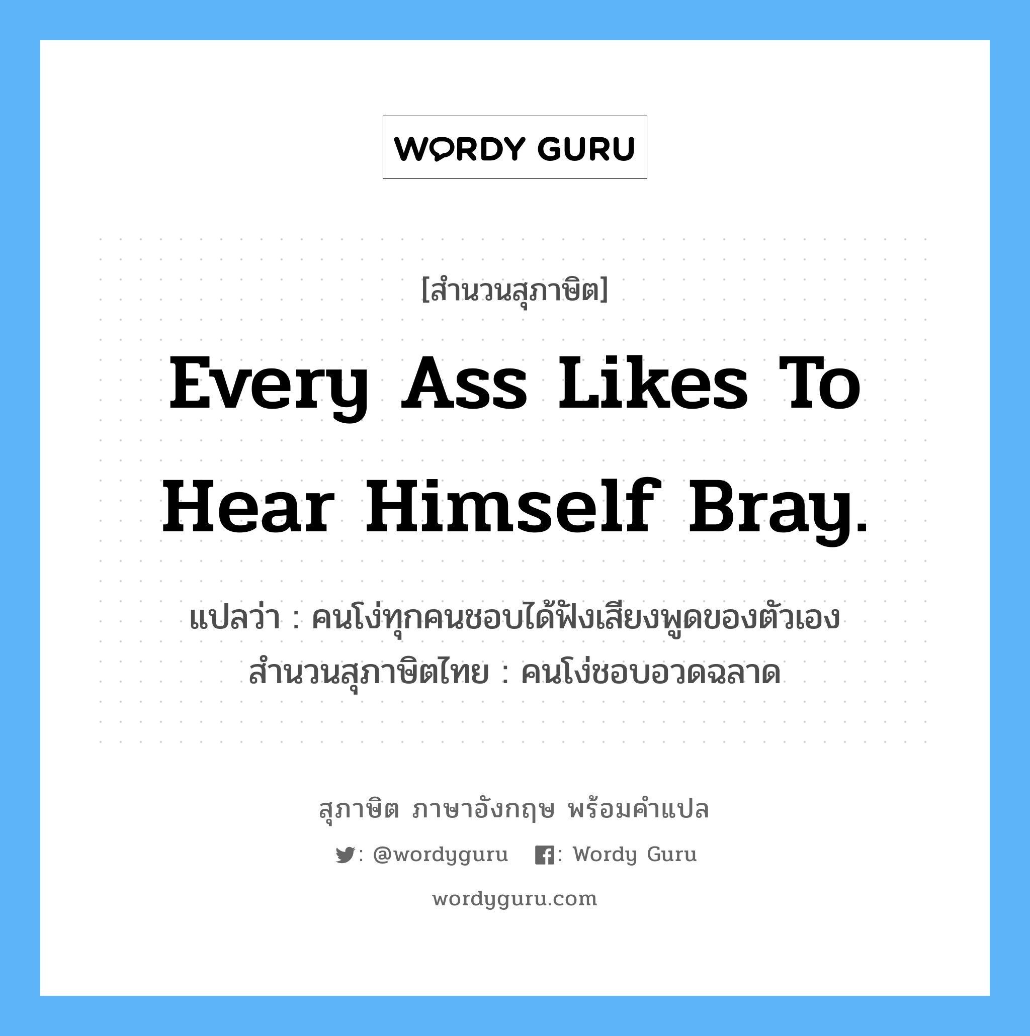 Every ass likes to hear himself bray. แปลว่า?, สำนวนสุภาษิต ภาษาอังกฤษ Every ass likes to hear himself bray. แปลว่า คนโง่ทุกคนชอบได้ฟังเสียงพูดของตัวเอง สำนวนสุภาษิตไทย คนโง่ชอบอวดฉลาด