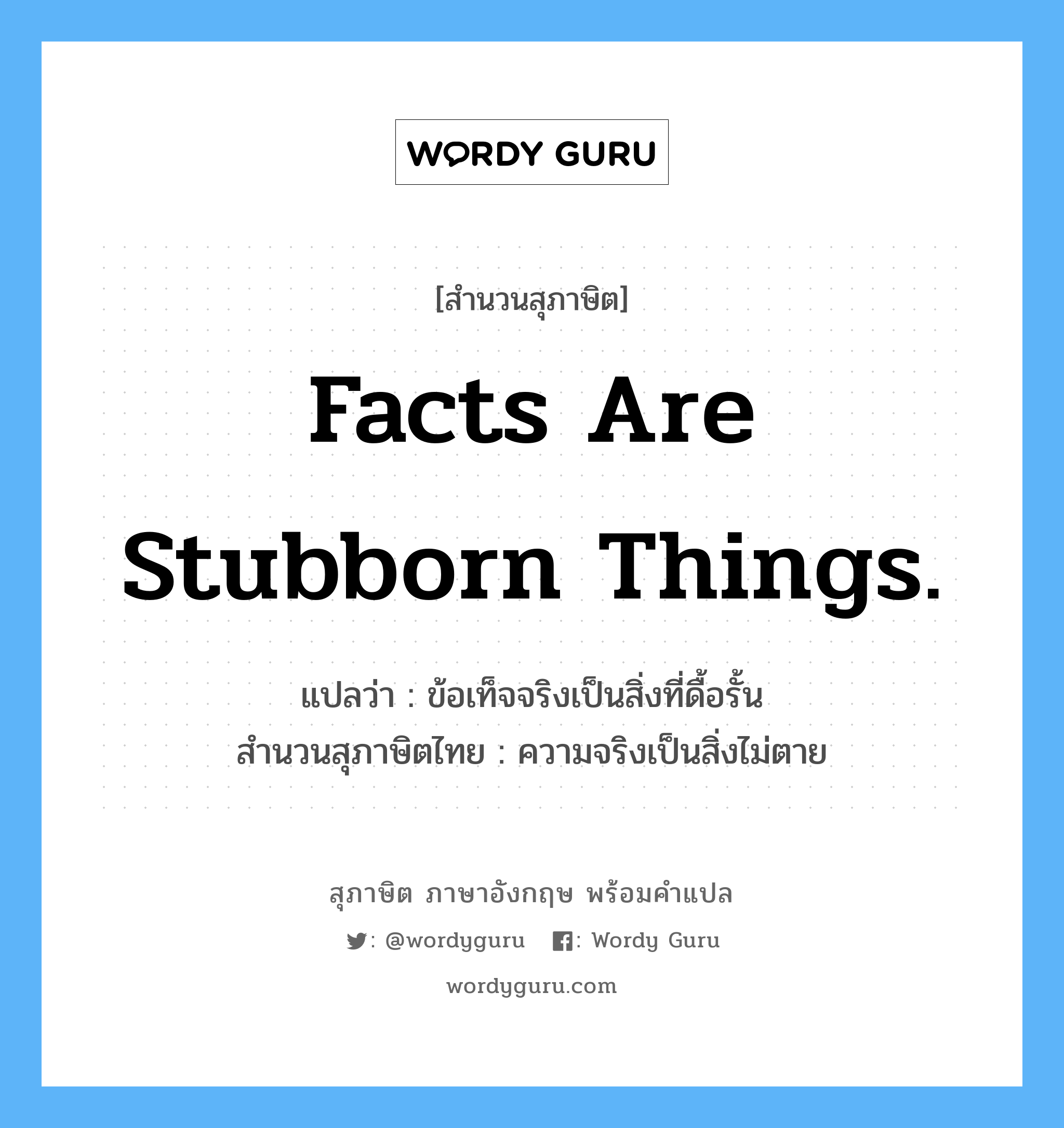Facts are stubborn things. แปลว่า?, สำนวนสุภาษิต ภาษาอังกฤษ Facts are stubborn things. แปลว่า ข้อเท็จจริงเป็นสิ่งที่ดื้อรั้น สำนวนสุภาษิตไทย ความจริงเป็นสิ่งไม่ตาย