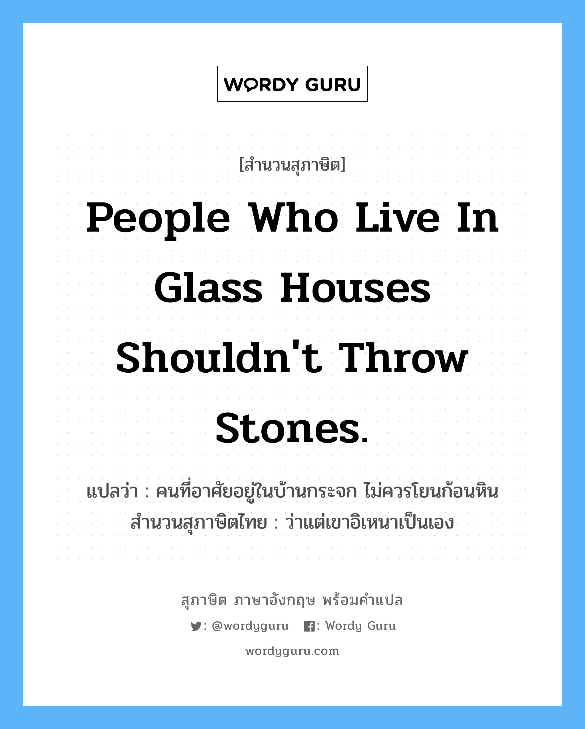 People who live in glass houses shouldn't throw stones. แปลว่า?, สำนวนสุภาษิต ภาษาอังกฤษ People who live in glass houses shouldn't throw stones. แปลว่า คนที่อาศัยอยู่ในบ้านกระจก ไม่ควรโยนก้อนหิน สำนวนสุภาษิตไทย ว่าแต่เขาอิเหนาเป็นเอง