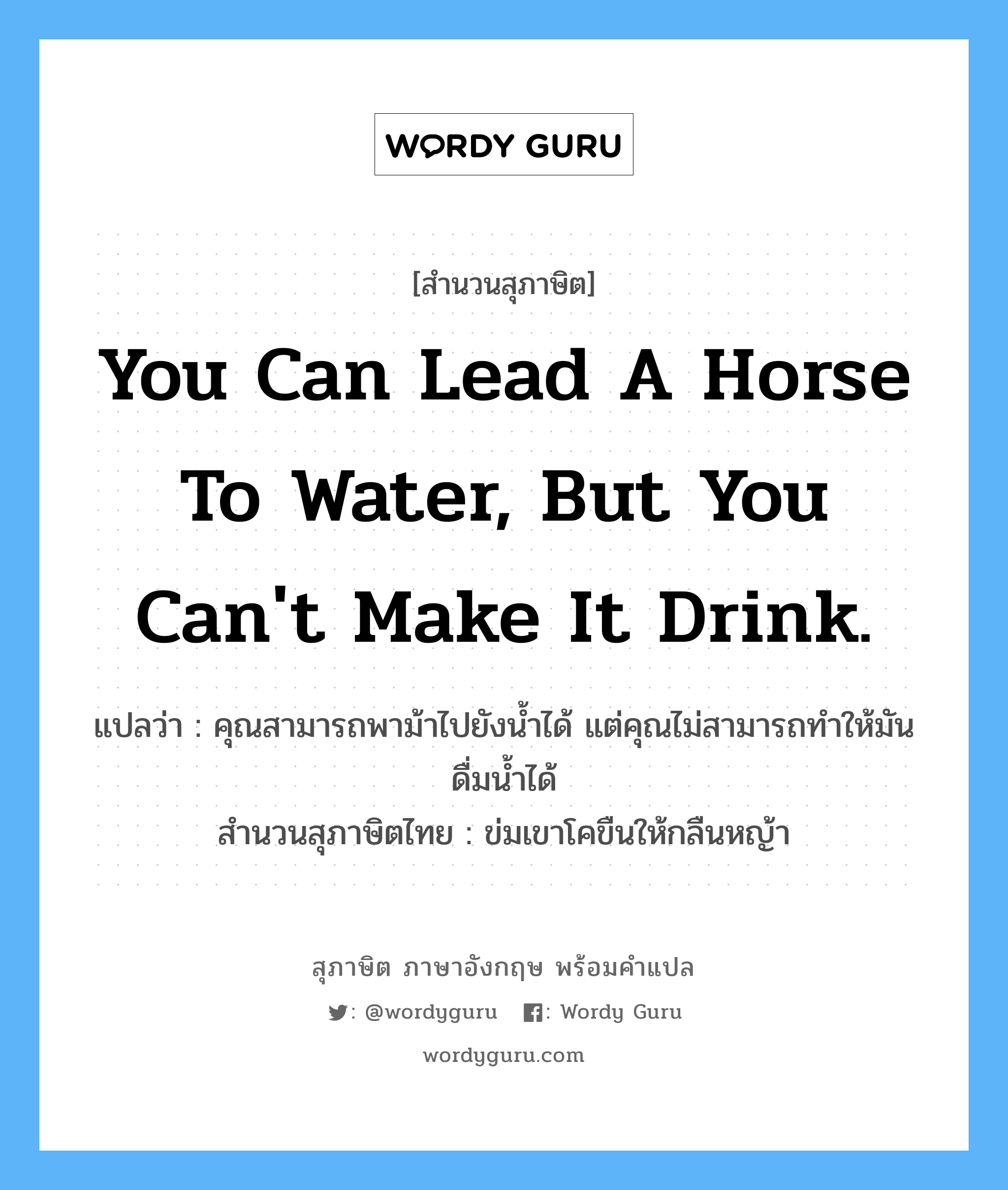 You can lead a horse to water, but you can't make it drink. แปลว่า?, สำนวนสุภาษิต ภาษาอังกฤษ You can lead a horse to water, but you can't make it drink. แปลว่า คุณสามารถพาม้าไปยังน้ำได้ แต่คุณไม่สามารถทำให้มันดื่มน้ำได้ สำนวนสุภาษิตไทย ข่มเขาโคขืนให้กลืนหญ้า