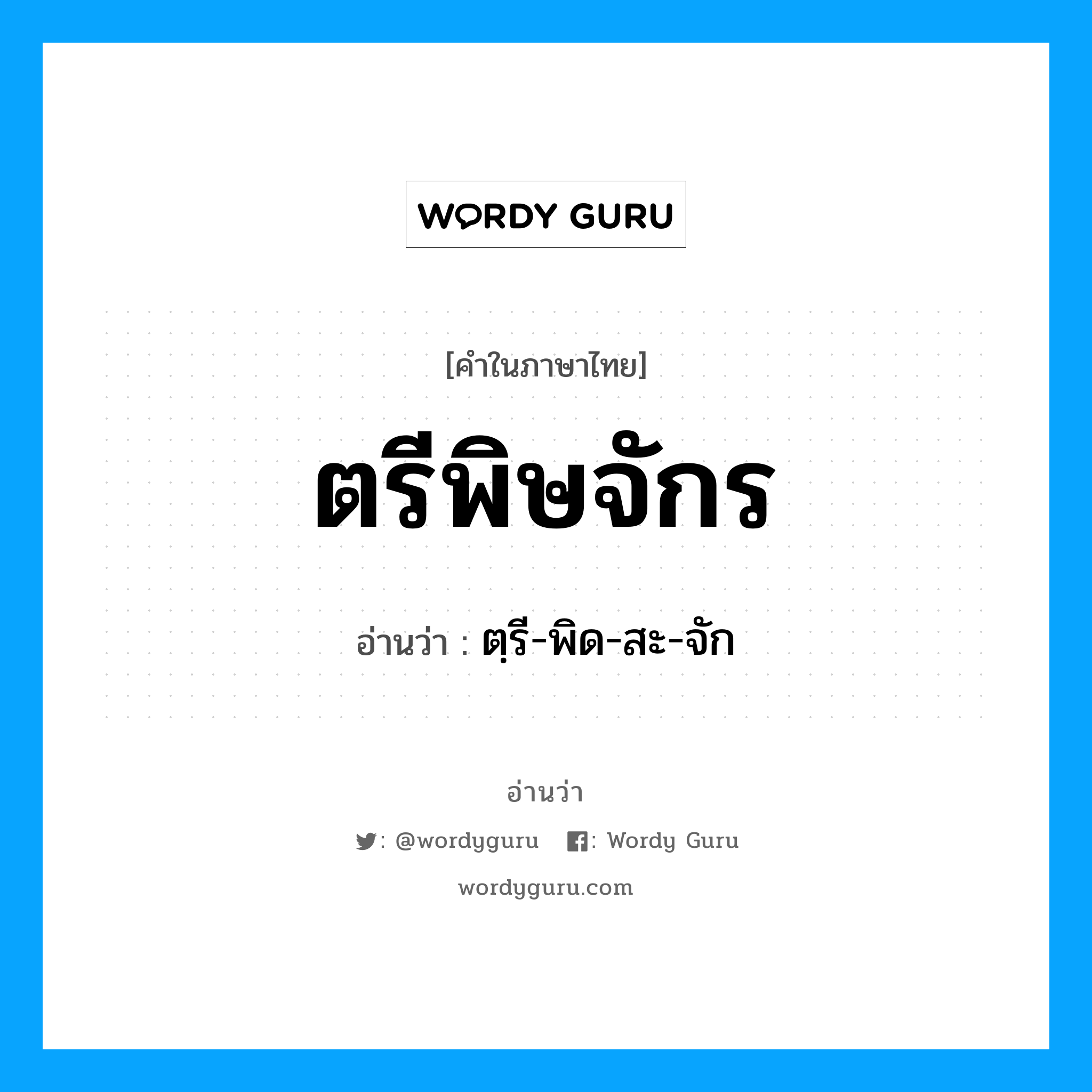 ตฺรี-พิด-สะ-จัก เป็นคำอ่านของคำไหน?, คำในภาษาไทย ตฺรี-พิด-สะ-จัก อ่านว่า ตรีพิษจักร