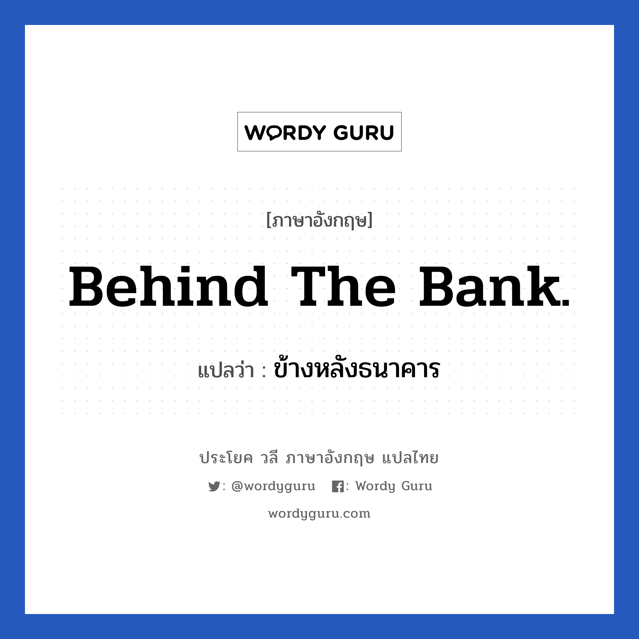 Behind the bank. แปลว่า?, วลีภาษาอังกฤษ Behind the bank. แปลว่า ข้างหลังธนาคาร