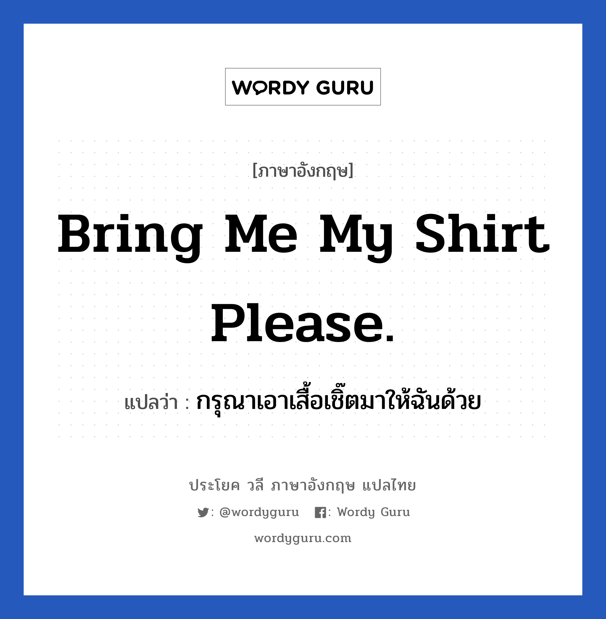 กรุณาเอาเสื้อเชิ๊ตมาให้ฉันด้วย ภาษาอังกฤษ?, วลีภาษาอังกฤษ กรุณาเอาเสื้อเชิ๊ตมาให้ฉันด้วย แปลว่า Bring me my shirt please.
