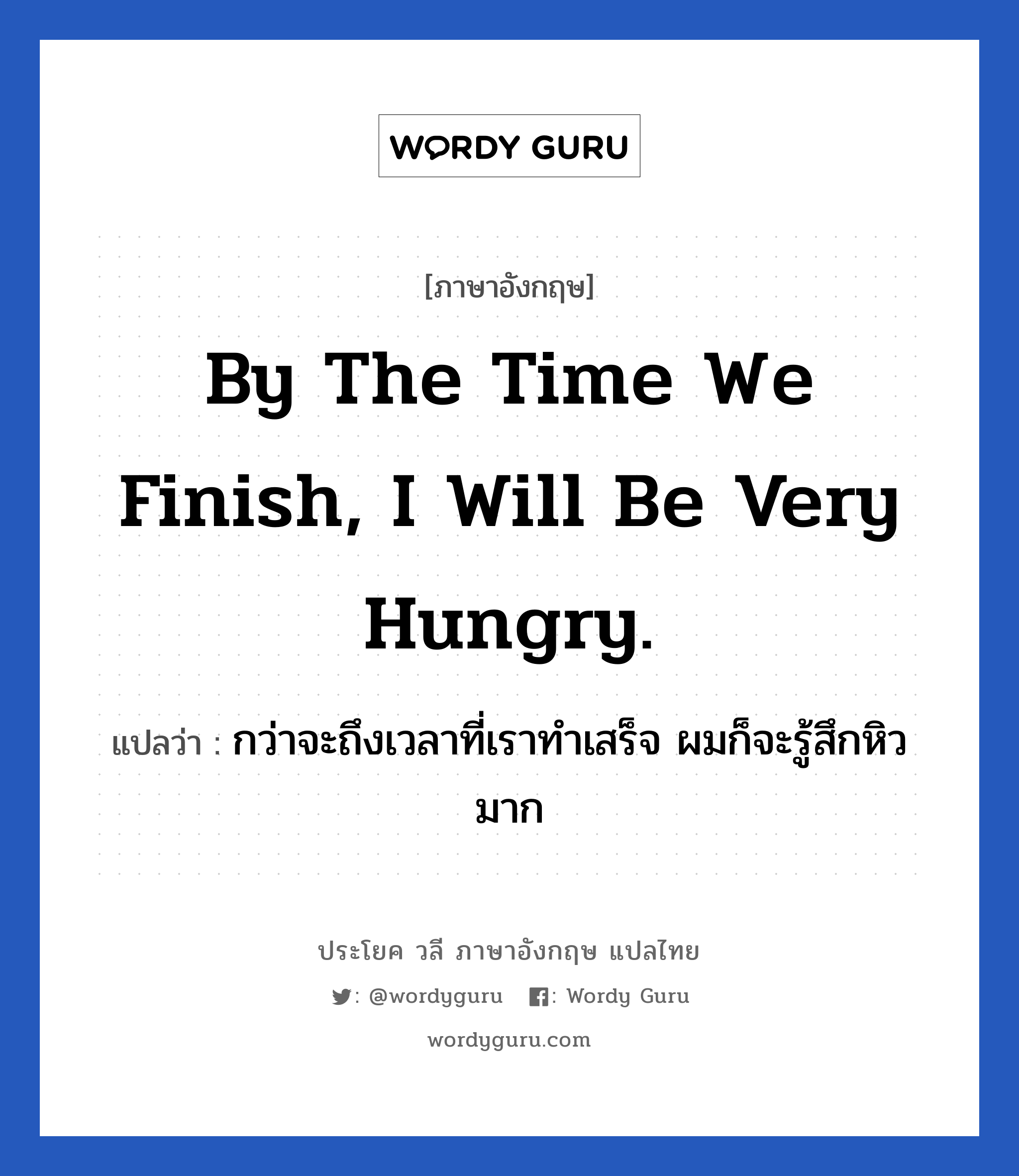 By the time we finish, I will be very hungry. แปลว่า?, วลีภาษาอังกฤษ By the time we finish, I will be very hungry. แปลว่า กว่าจะถึงเวลาที่เราทำเสร็จ ผมก็จะรู้สึกหิวมาก