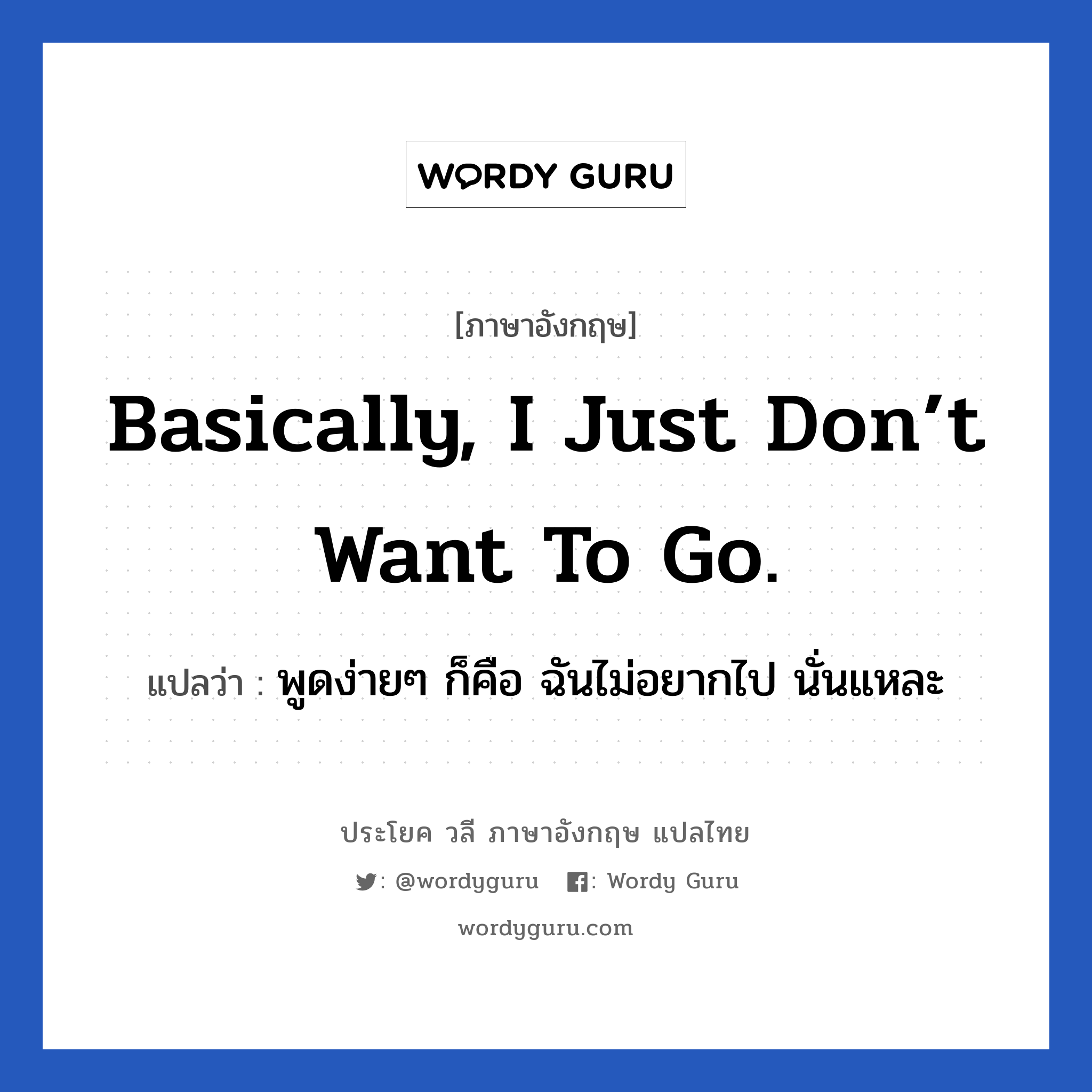 Basically, I just don’t want to go. แปลว่า?, วลีภาษาอังกฤษ Basically, I just don’t want to go. แปลว่า พูดง่ายๆ ก็คือ ฉันไม่อยากไป นั่นแหละ