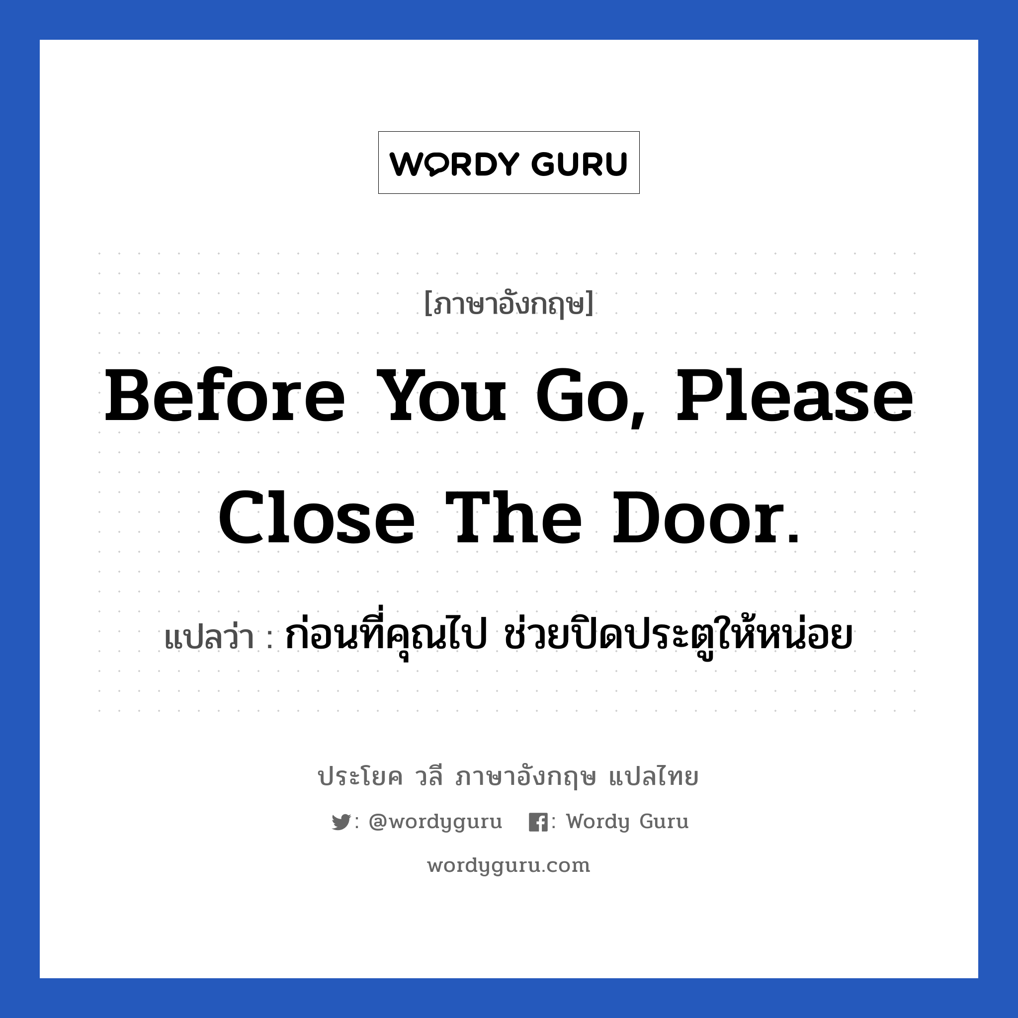 ก่อนที่คุณไป ช่วยปิดประตูให้หน่อย ภาษาอังกฤษ?, วลีภาษาอังกฤษ ก่อนที่คุณไป ช่วยปิดประตูให้หน่อย แปลว่า Before you go, please close the door.