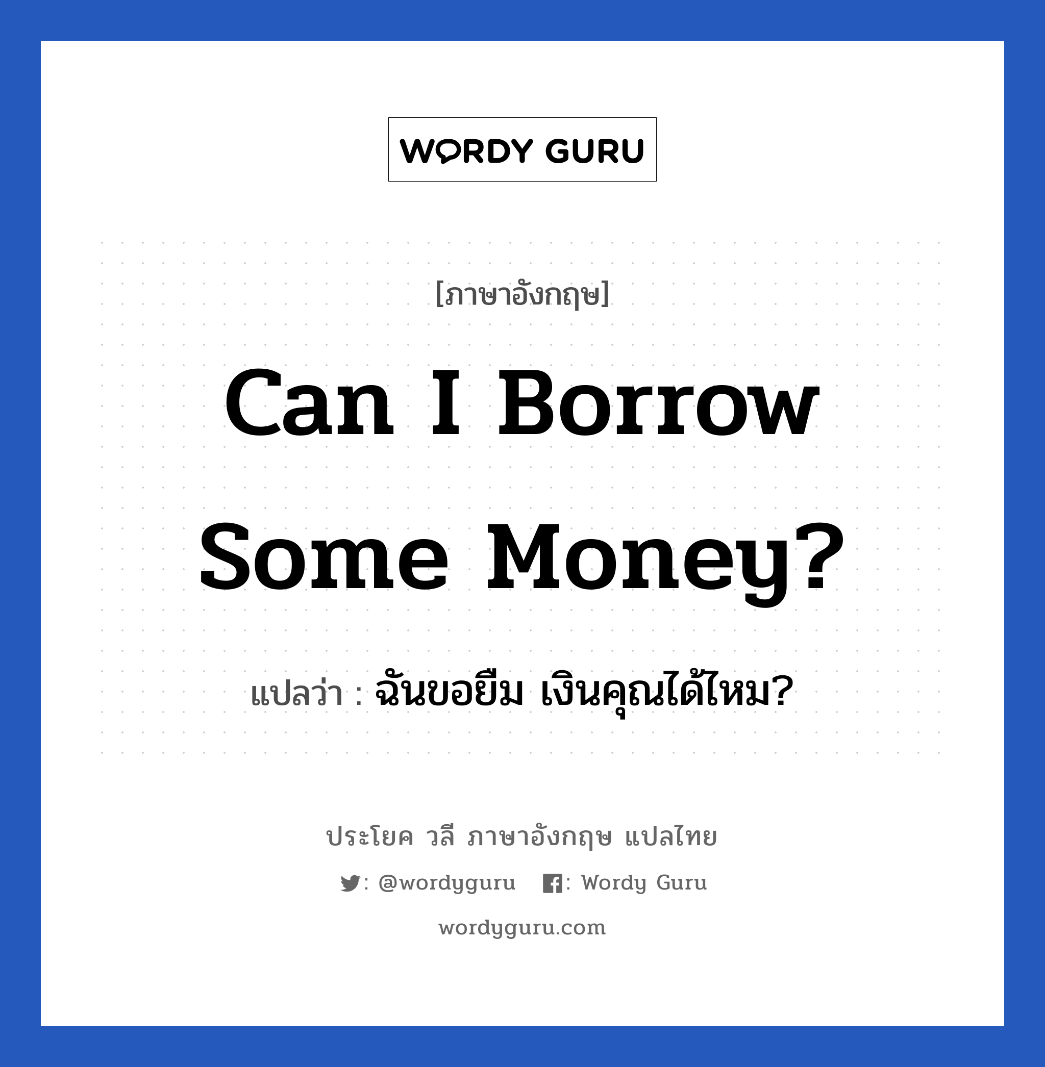 ฉันขอยืม เงินคุณได้ไหม? ภาษาอังกฤษ?, วลีภาษาอังกฤษ ฉันขอยืม เงินคุณได้ไหม? แปลว่า Can I borrow some money?