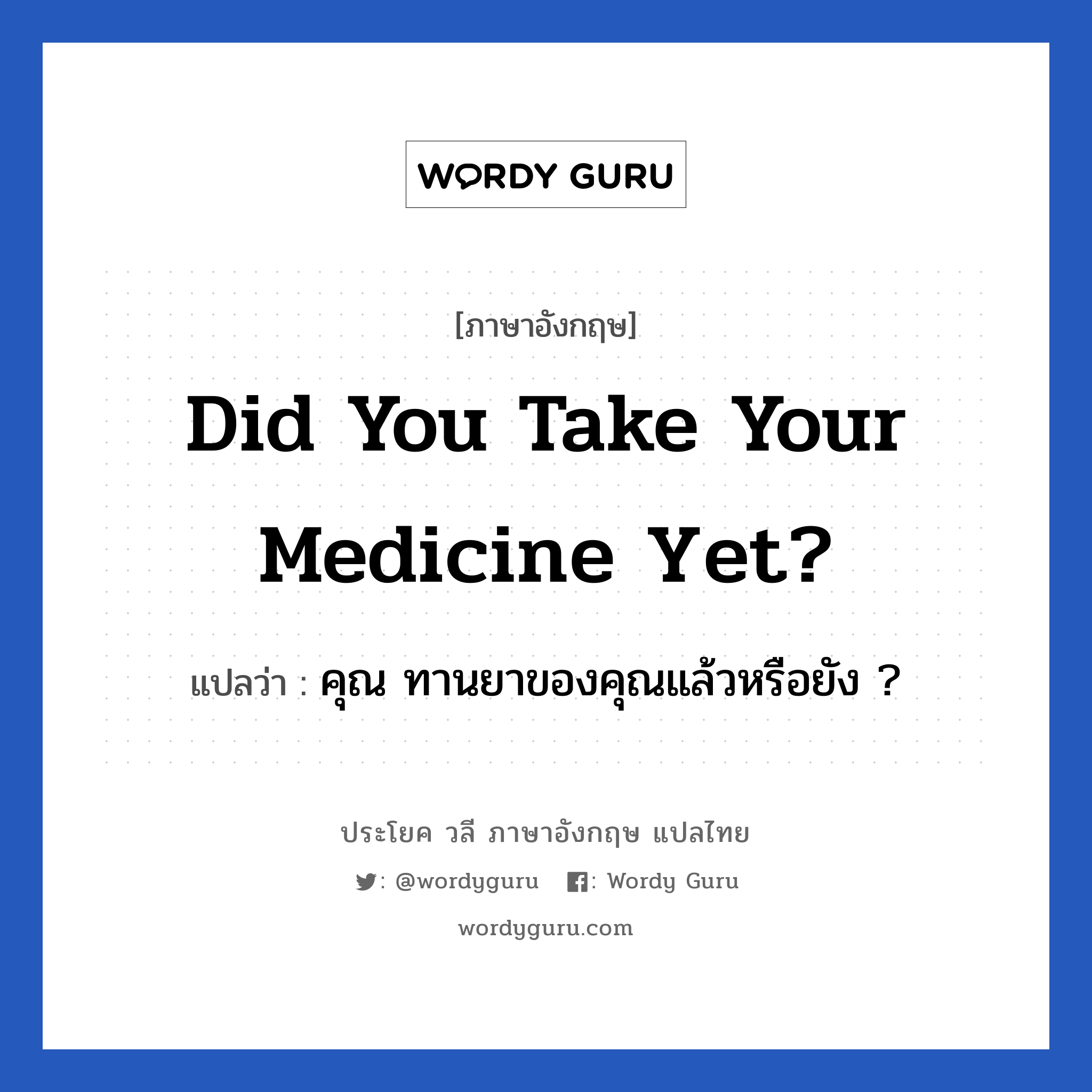 คุณ ทานยาของคุณแล้วหรือยัง ? ภาษาอังกฤษ?, วลีภาษาอังกฤษ คุณ ทานยาของคุณแล้วหรือยัง ? แปลว่า Did you take your medicine yet?