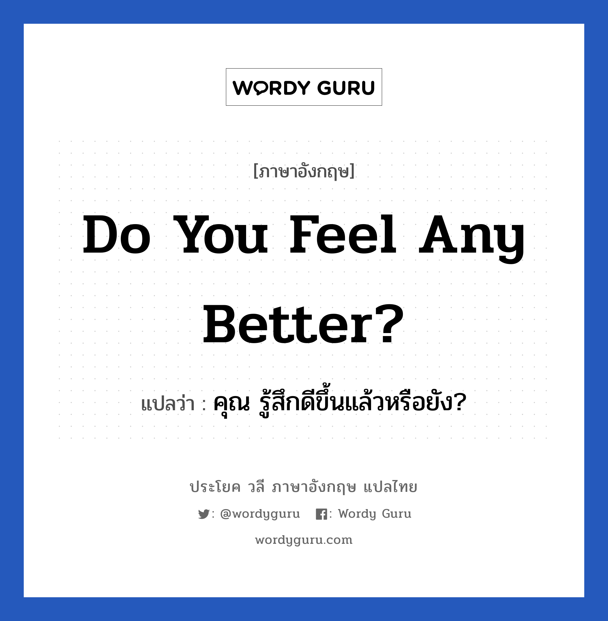 คุณ รู้สึกดีขึ้นแล้วหรือยัง? ภาษาอังกฤษ?, วลีภาษาอังกฤษ คุณ รู้สึกดีขึ้นแล้วหรือยัง? แปลว่า Do you feel any better?