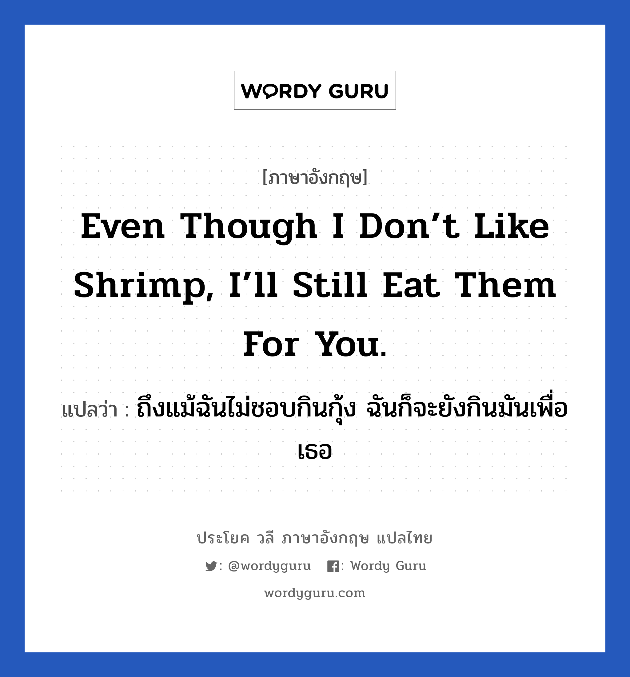 ถึงแม้ฉันไม่ชอบกินกุ้ง ฉันก็จะยังกินมันเพื่อเธอ ภาษาอังกฤษ?, วลีภาษาอังกฤษ ถึงแม้ฉันไม่ชอบกินกุ้ง ฉันก็จะยังกินมันเพื่อเธอ แปลว่า Even though I don’t like shrimp, I’ll still eat them for you.