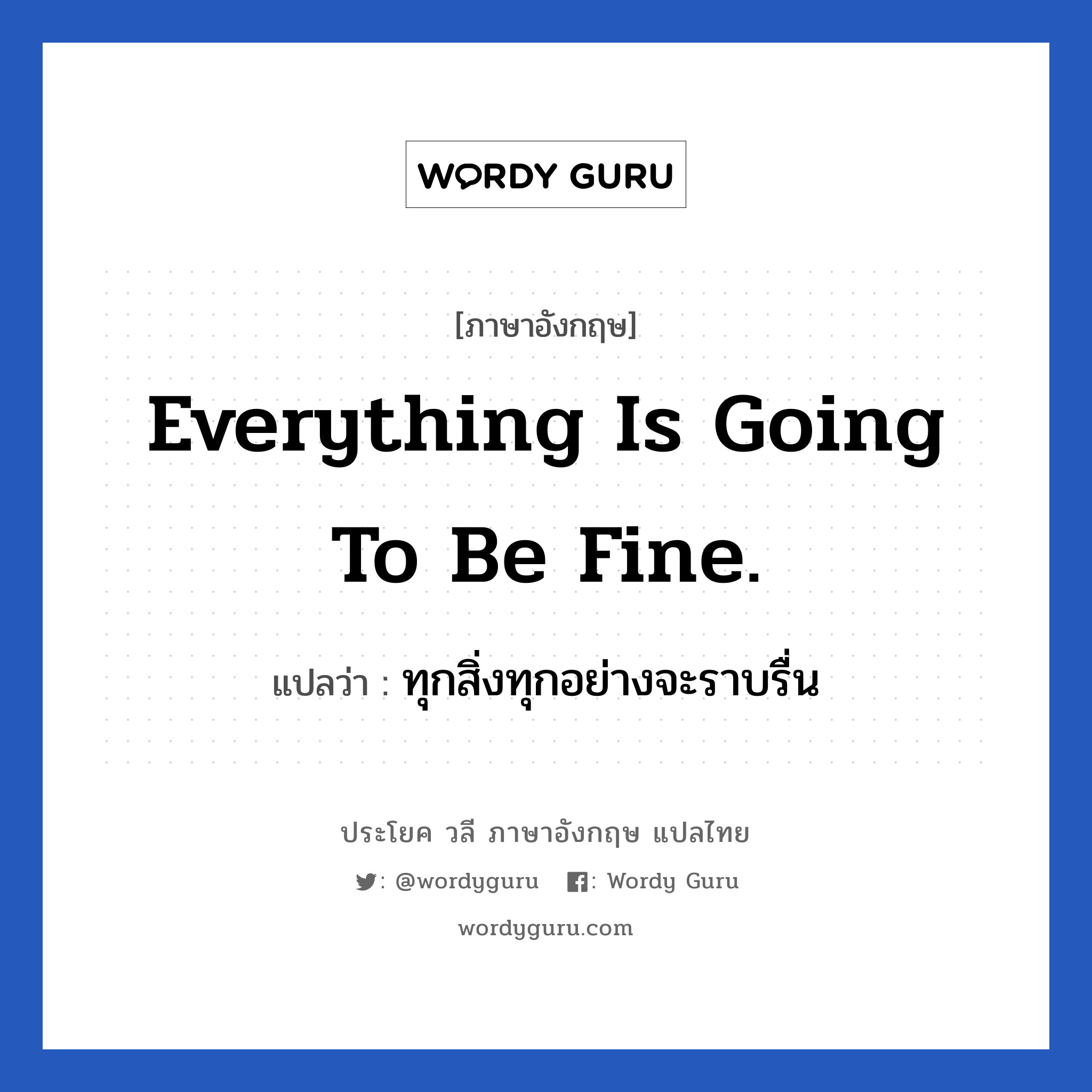 ทุกสิ่งทุกอย่างจะราบรื่น ภาษาอังกฤษ?, วลีภาษาอังกฤษ ทุกสิ่งทุกอย่างจะราบรื่น แปลว่า Everything is going to be fine.