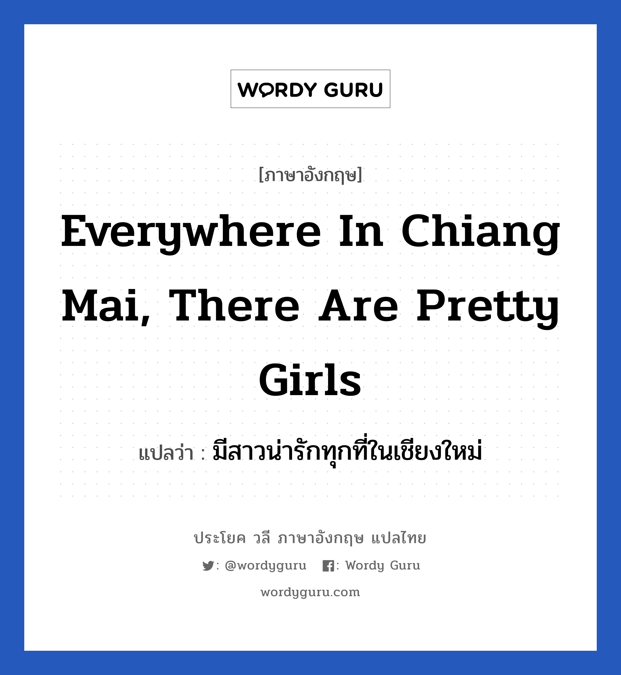 มีสาวน่ารักทุกที่ในเชียงใหม่ ภาษาอังกฤษ?, วลีภาษาอังกฤษ มีสาวน่ารักทุกที่ในเชียงใหม่ แปลว่า Everywhere in Chiang Mai, there are pretty girls