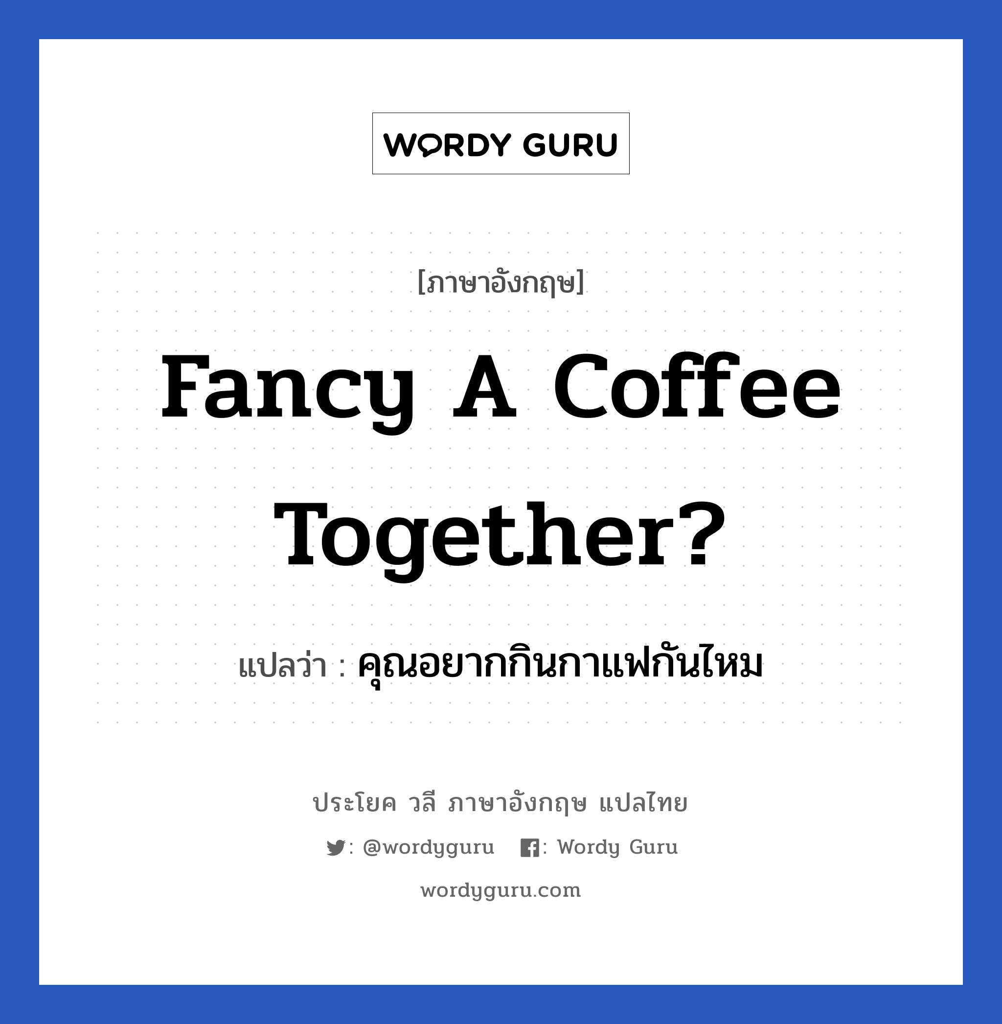 Fancy a coffee together? แปลว่า?, วลีภาษาอังกฤษ Fancy a coffee together? แปลว่า คุณอยากกินกาแฟกันไหม