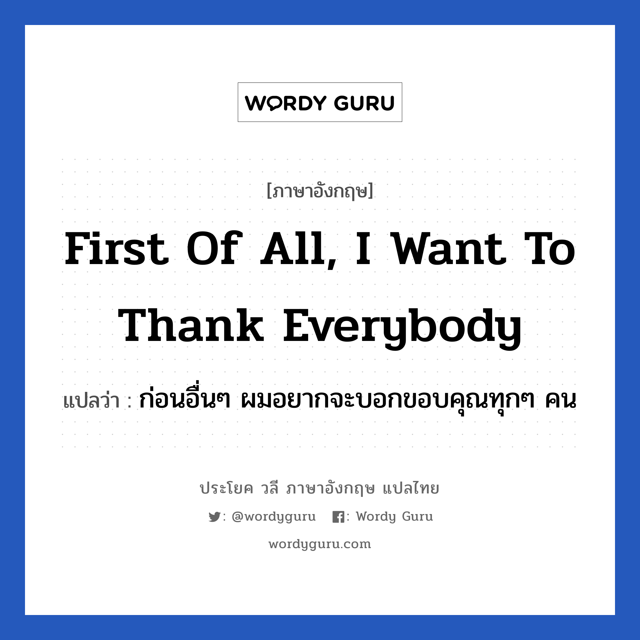 First of all, I want to thank everybody แปลว่า?, วลีภาษาอังกฤษ First of all, I want to thank everybody แปลว่า ก่อนอื่นๆ ผมอยากจะบอกขอบคุณทุกๆ คน
