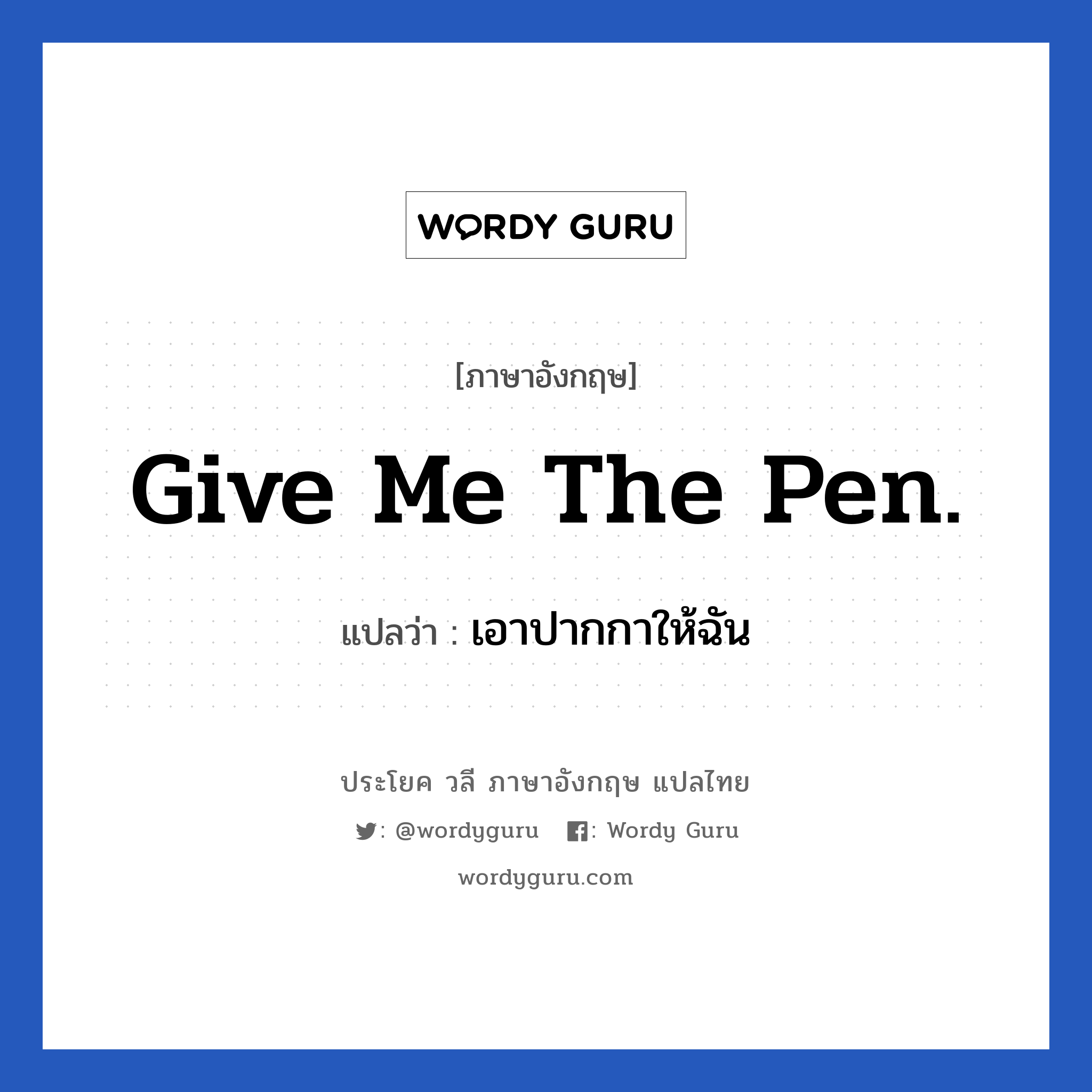 Give me the pen. แปลว่า?, วลีภาษาอังกฤษ Give me the pen. แปลว่า เอาปากกาให้ฉัน