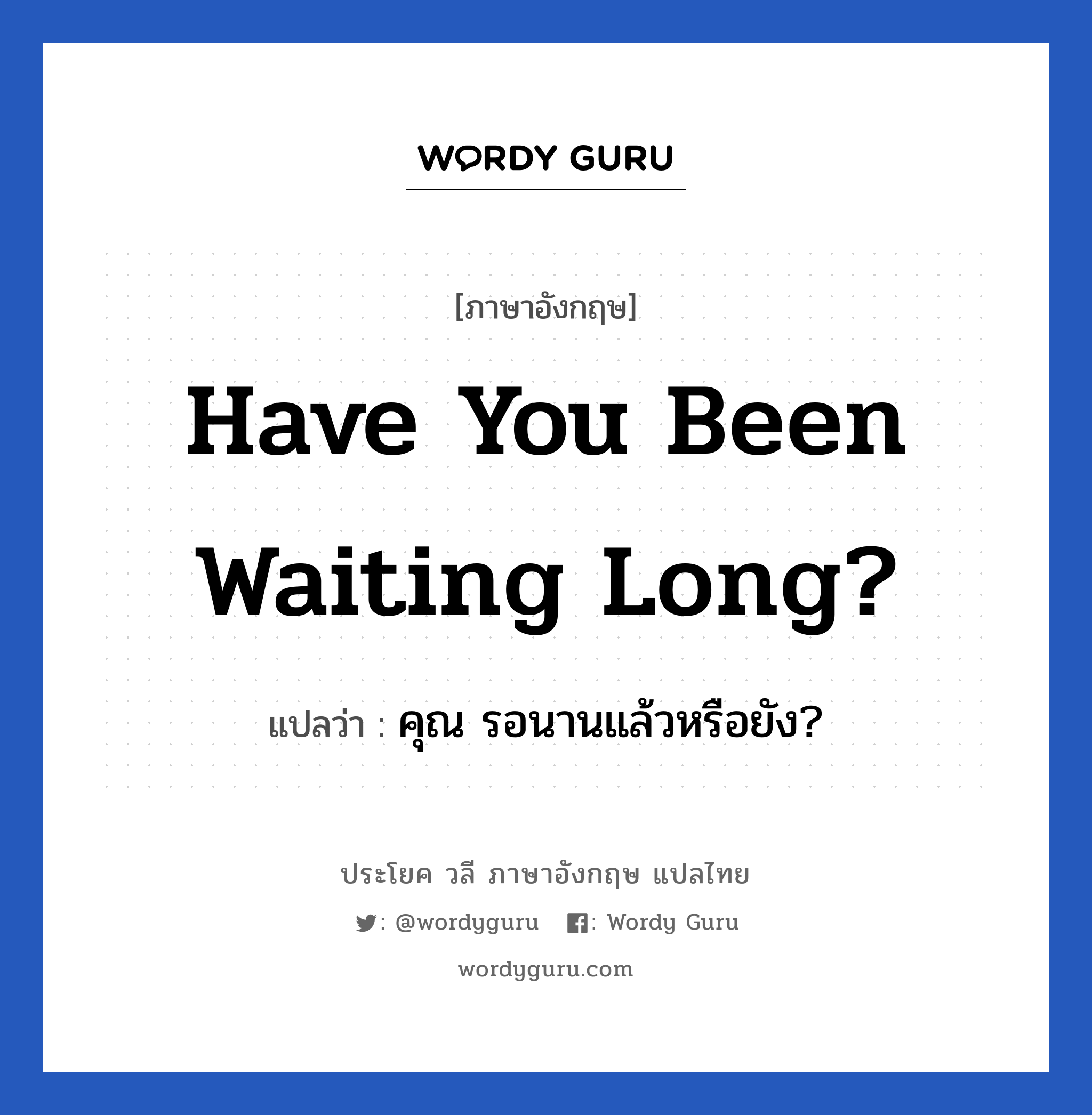 คุณ รอนานแล้วหรือยัง? ภาษาอังกฤษ?, วลีภาษาอังกฤษ คุณ รอนานแล้วหรือยัง? แปลว่า Have you been waiting long?