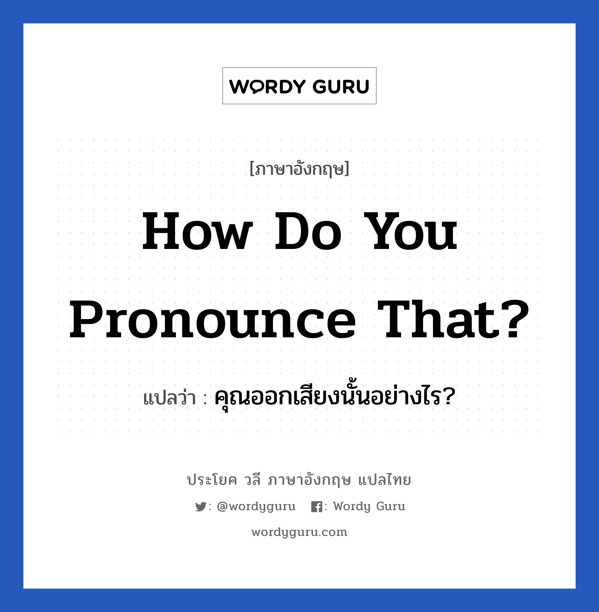 คุณออกเสียงนั้นอย่างไร? ภาษาอังกฤษ?, วลีภาษาอังกฤษ คุณออกเสียงนั้นอย่างไร? แปลว่า How do you pronounce that?
