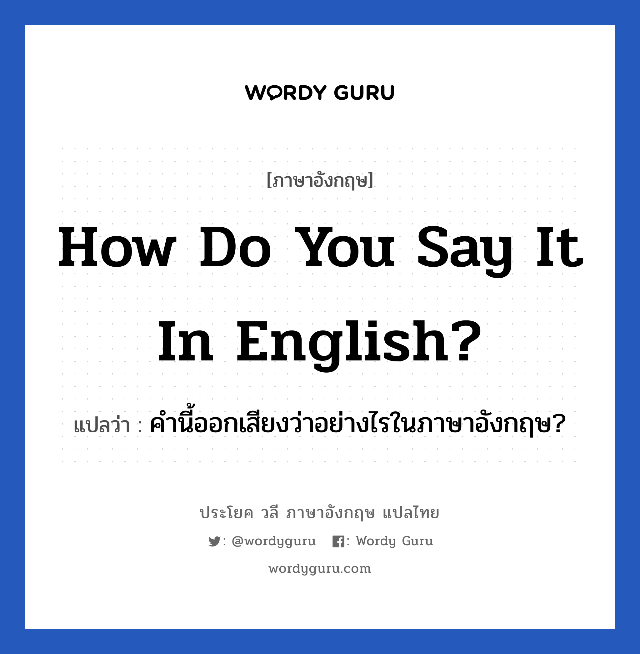 คำนี้ออกเสียงว่าอย่างไรในภาษาอังกฤษ? ภาษาอังกฤษ?, วลีภาษาอังกฤษ คำนี้ออกเสียงว่าอย่างไรในภาษาอังกฤษ? แปลว่า How do you say it in English?
