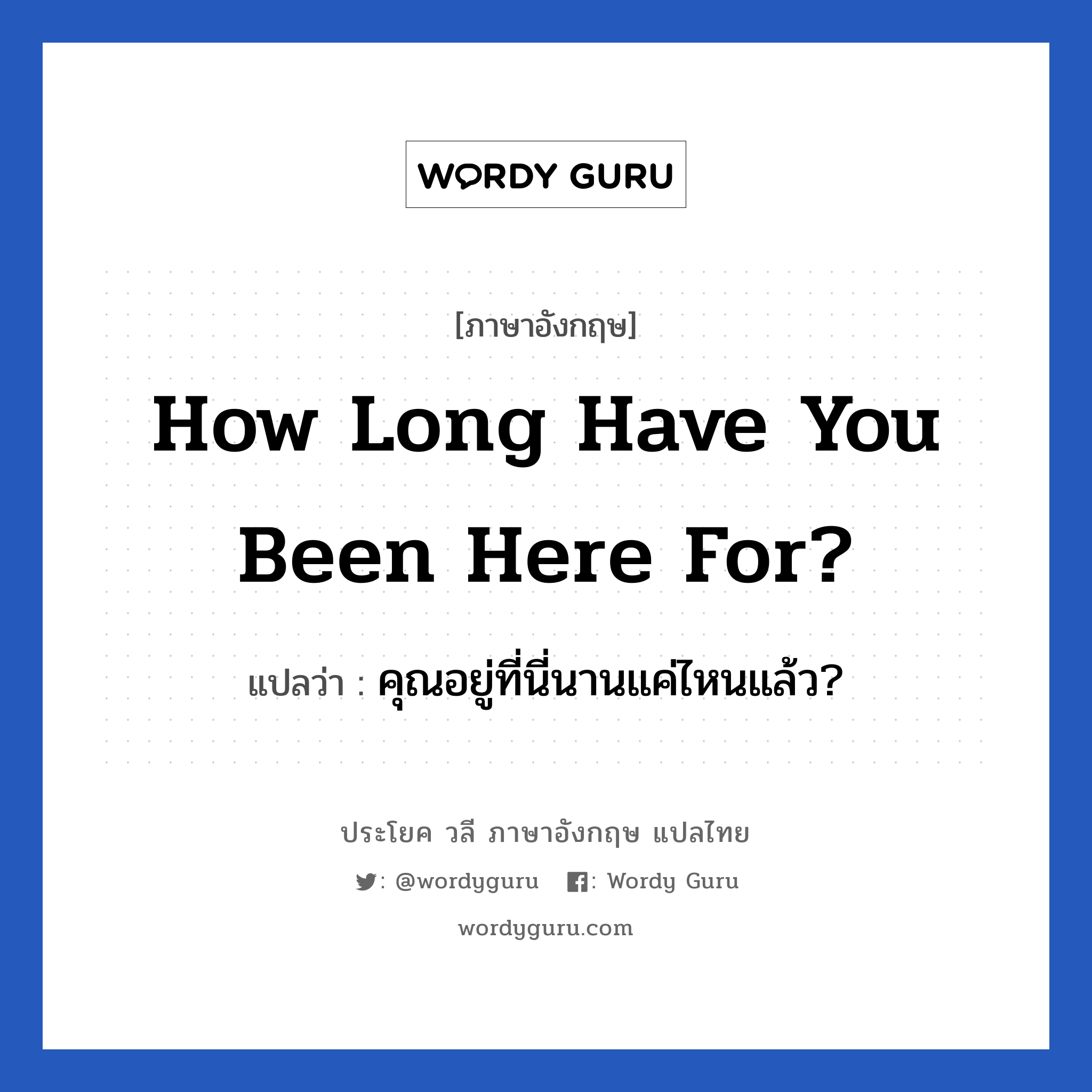 คุณอยู่ที่นี่นานแค่ไหนแล้ว? ภาษาอังกฤษ?, วลีภาษาอังกฤษ คุณอยู่ที่นี่นานแค่ไหนแล้ว? แปลว่า How long have you been here for?