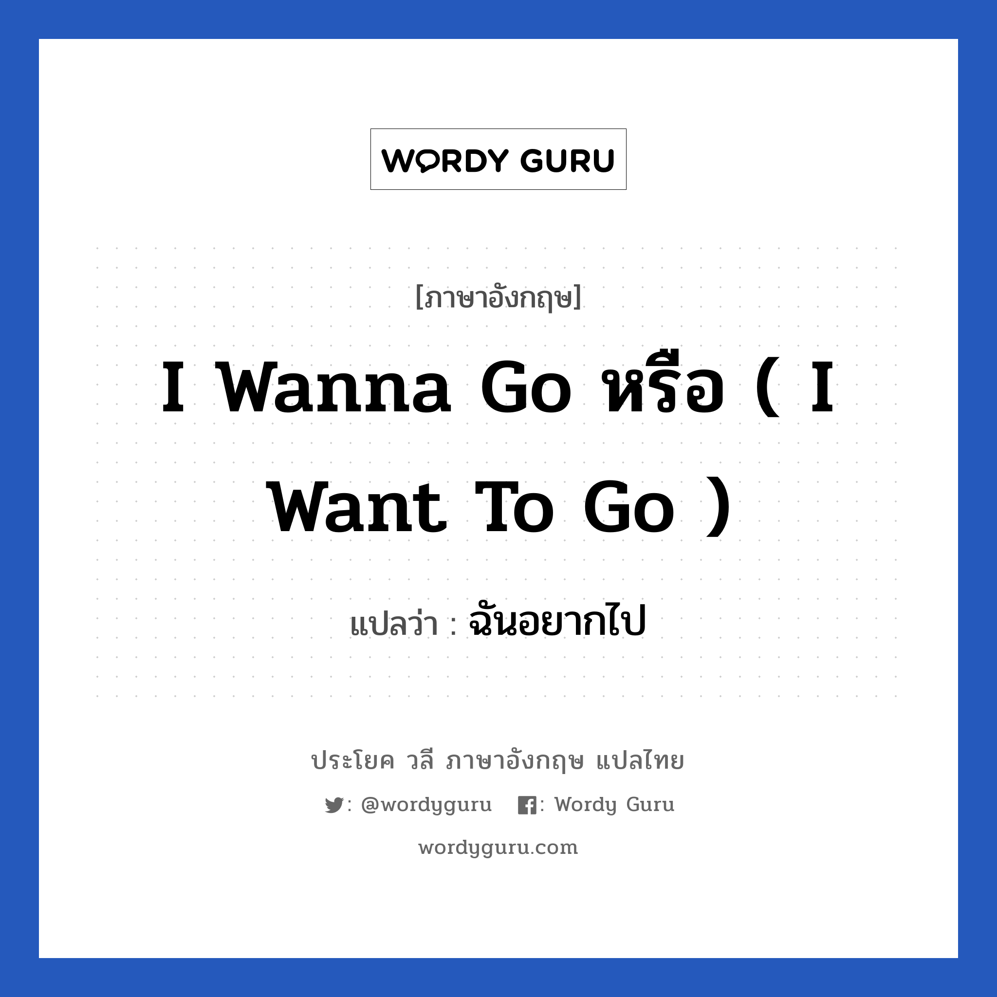 ฉันอยากไป ภาษาอังกฤษ?, วลีภาษาอังกฤษ ฉันอยากไป แปลว่า I wanna go หรือ ( I want to go )