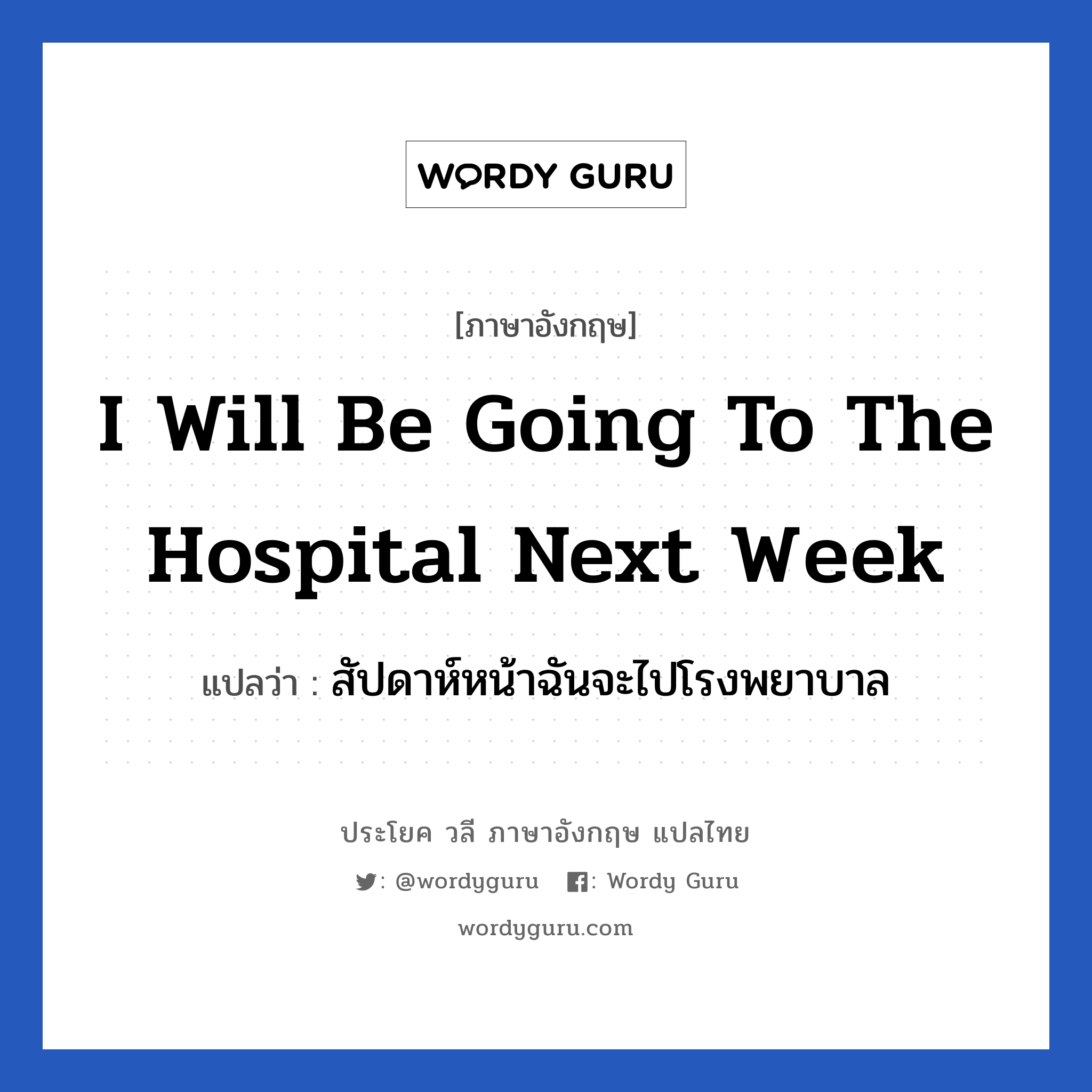 สัปดาห์หน้าฉันจะไปโรงพยาบาล ภาษาอังกฤษ?, วลีภาษาอังกฤษ สัปดาห์หน้าฉันจะไปโรงพยาบาล แปลว่า I will be going to the hospital next week