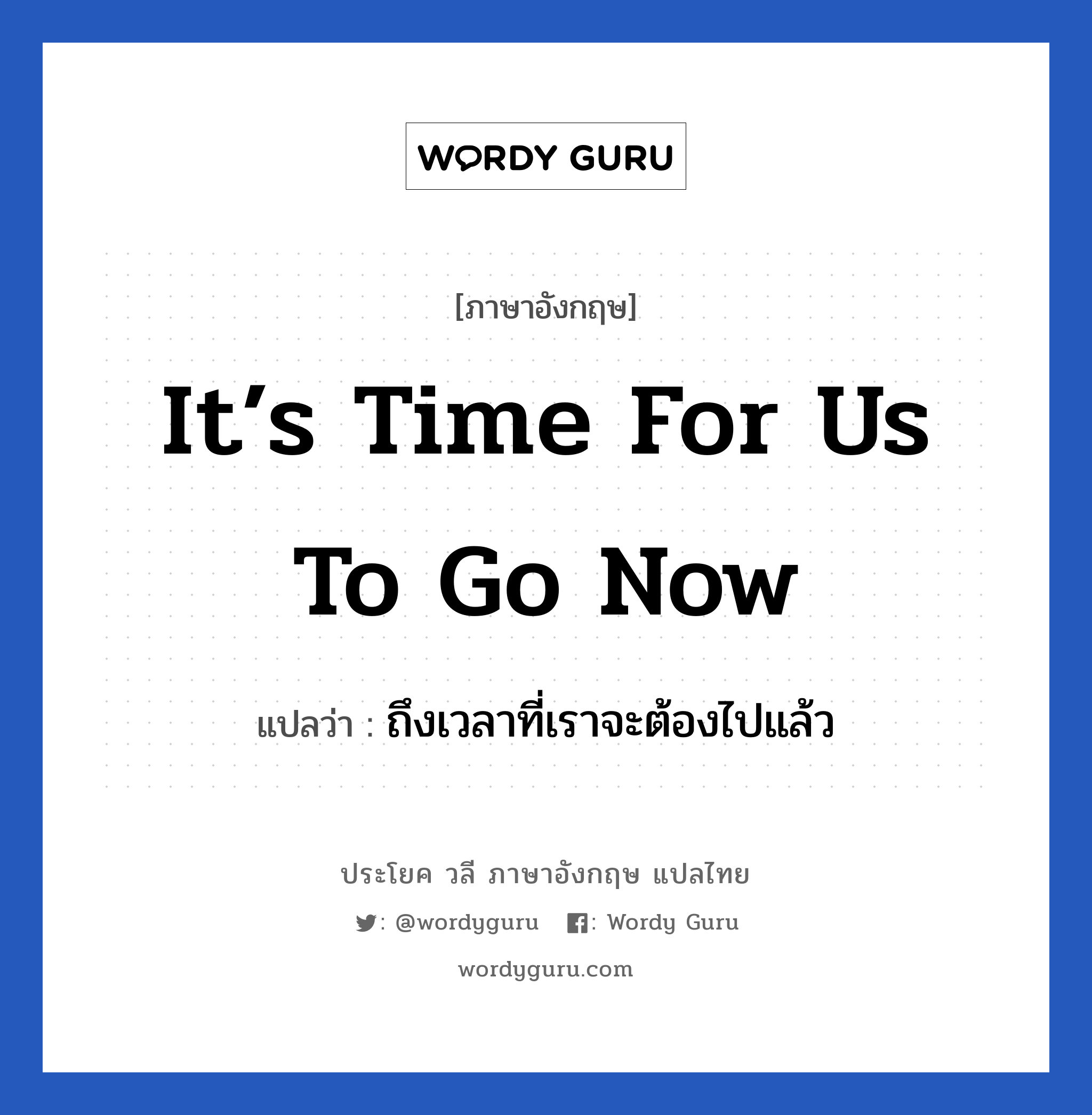 ถึงเวลาที่เราจะต้องไปแล้ว ภาษาอังกฤษ?, วลีภาษาอังกฤษ ถึงเวลาที่เราจะต้องไปแล้ว แปลว่า It’s time for us to go now