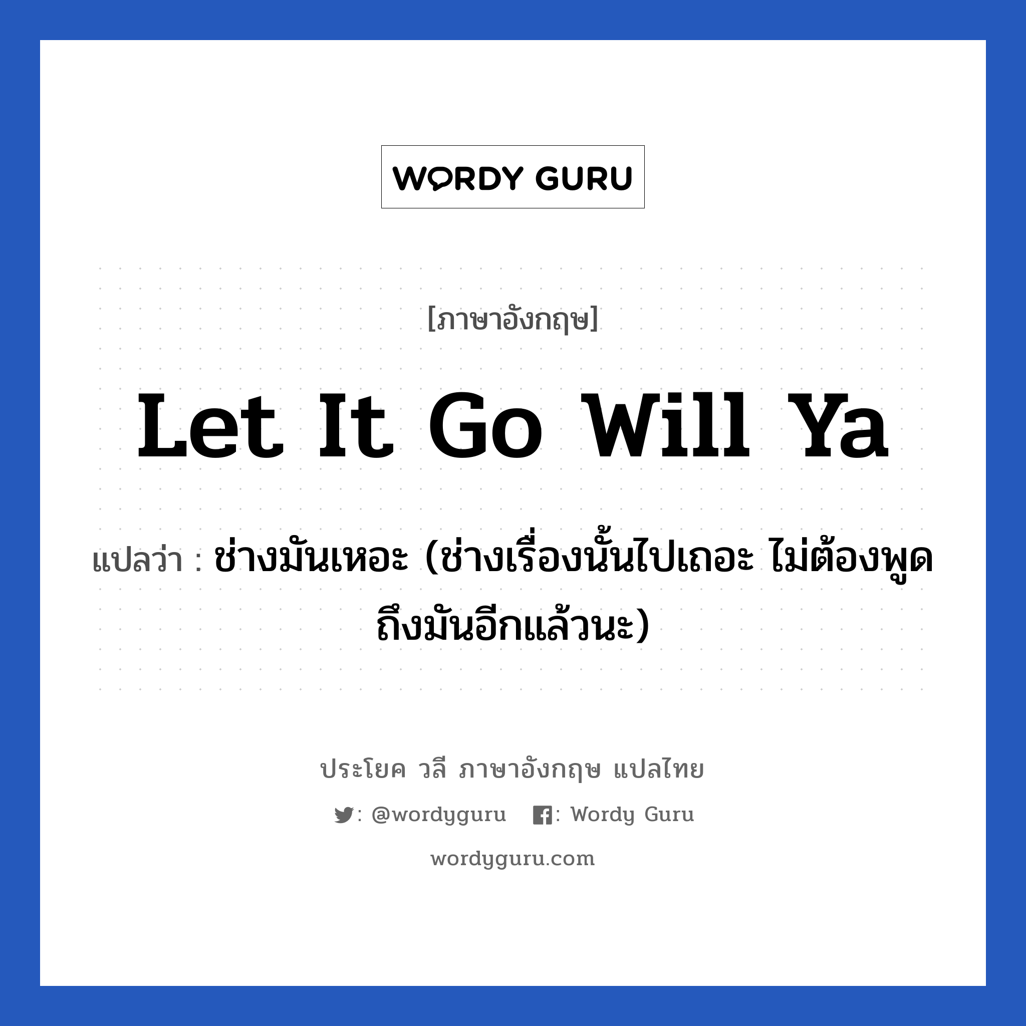 Let it go will ya แปลว่า?, วลีภาษาอังกฤษ Let it go will ya แปลว่า ช่างมันเหอะ (ช่างเรื่องนั้นไปเถอะ ไม่ต้องพูดถึงมันอีกแล้วนะ)