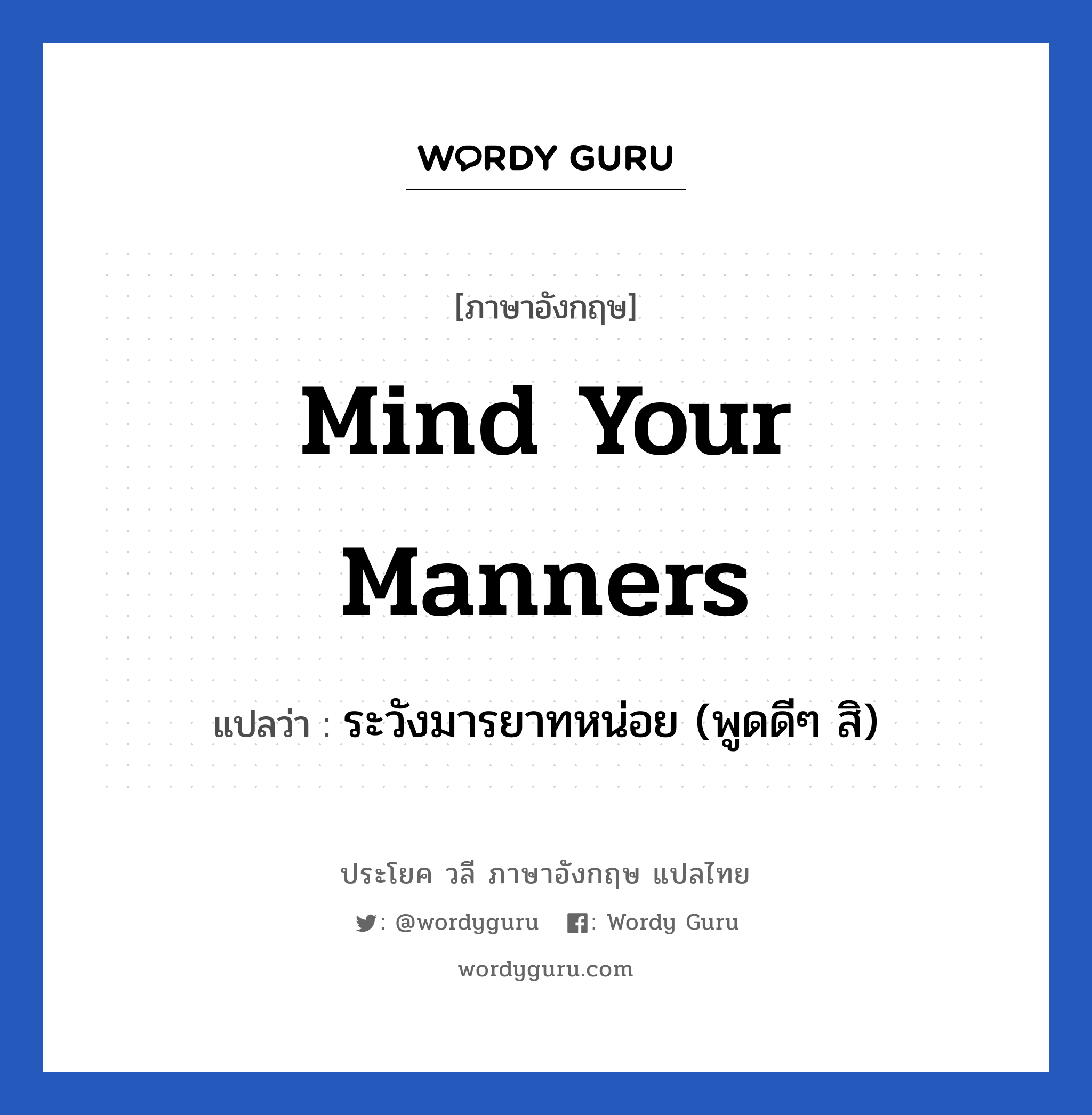 ระวังมารยาทหน่อย (พูดดีๆ สิ) ภาษาอังกฤษ?, วลีภาษาอังกฤษ ระวังมารยาทหน่อย (พูดดีๆ สิ) แปลว่า Mind your manners