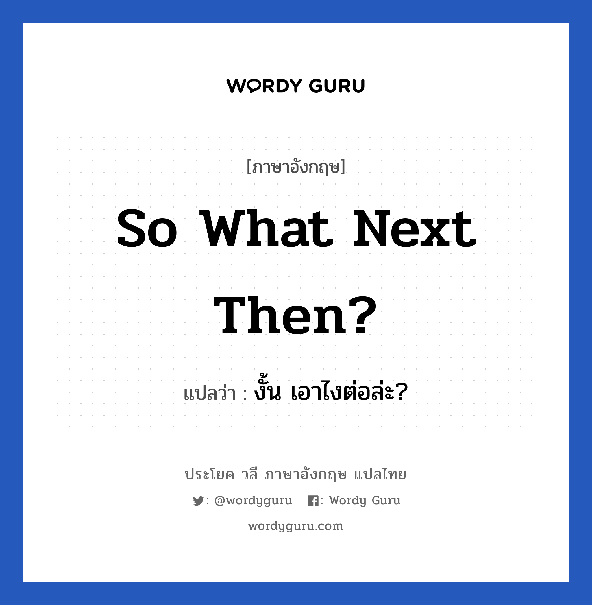 So what next then? แปลว่า?, วลีภาษาอังกฤษ So what next then? แปลว่า งั้น เอาไงต่อล่ะ?