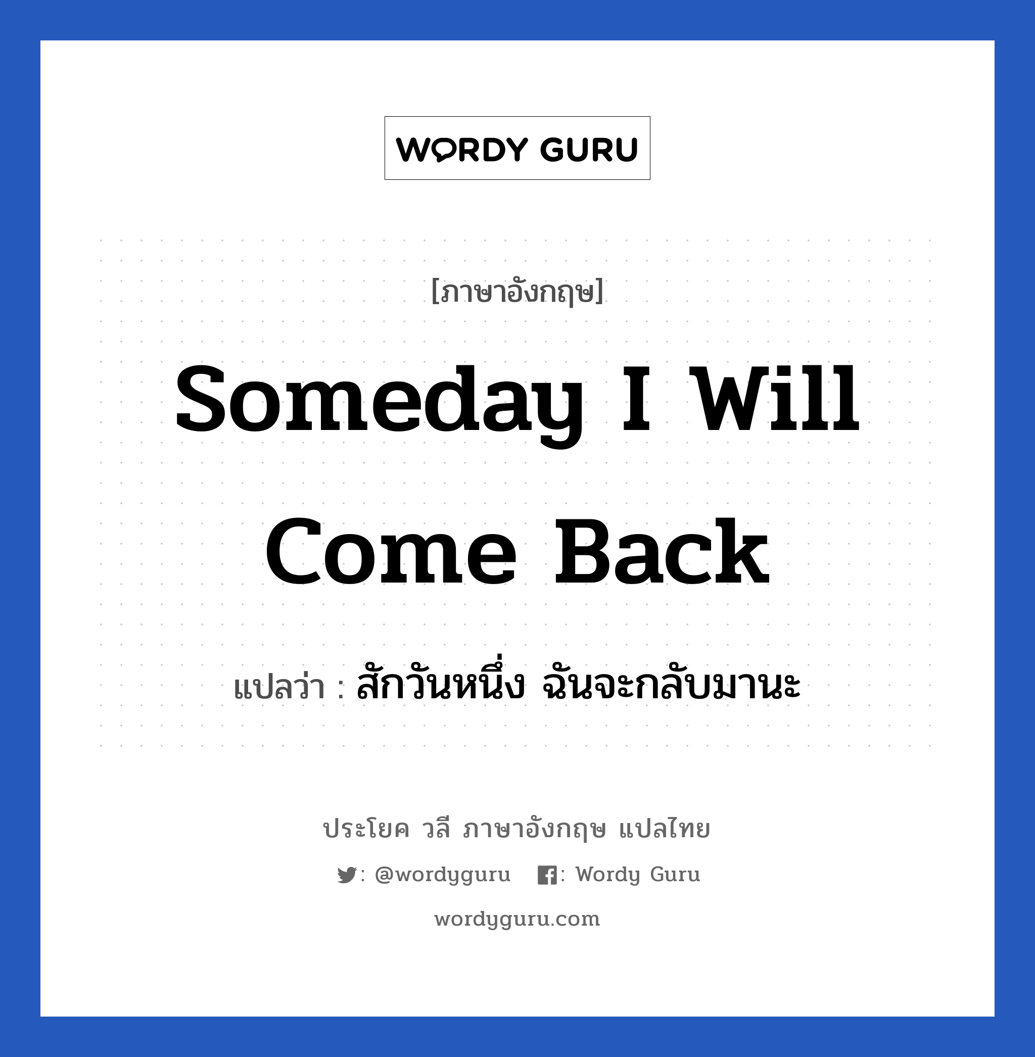 สักวันหนึ่ง ฉันจะกลับมานะ ภาษาอังกฤษ?, วลีภาษาอังกฤษ สักวันหนึ่ง ฉันจะกลับมานะ แปลว่า Someday I will come back
