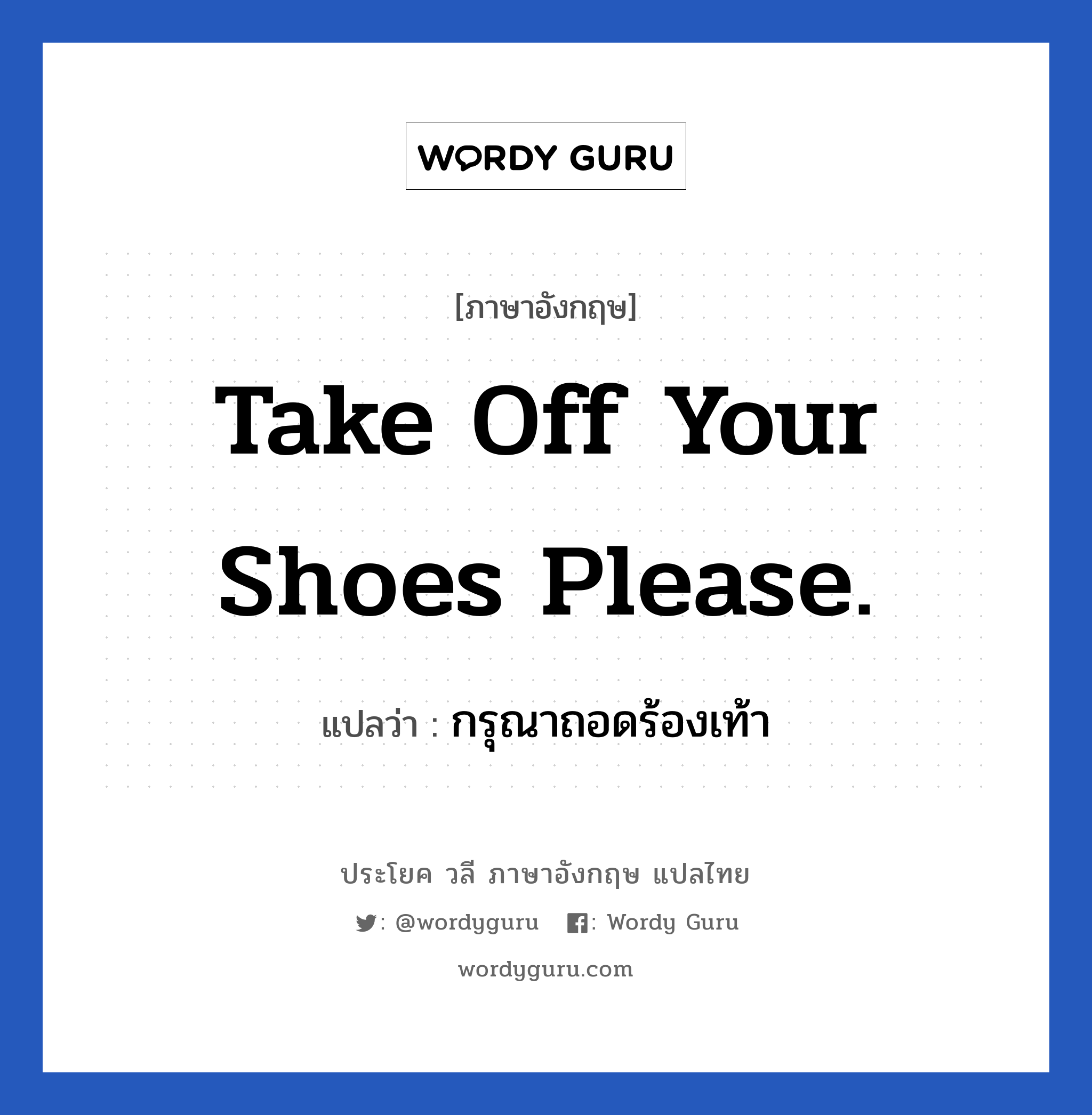 กรุณาถอดร้องเท้า ภาษาอังกฤษ?, วลีภาษาอังกฤษ กรุณาถอดร้องเท้า แปลว่า Take off your shoes please.