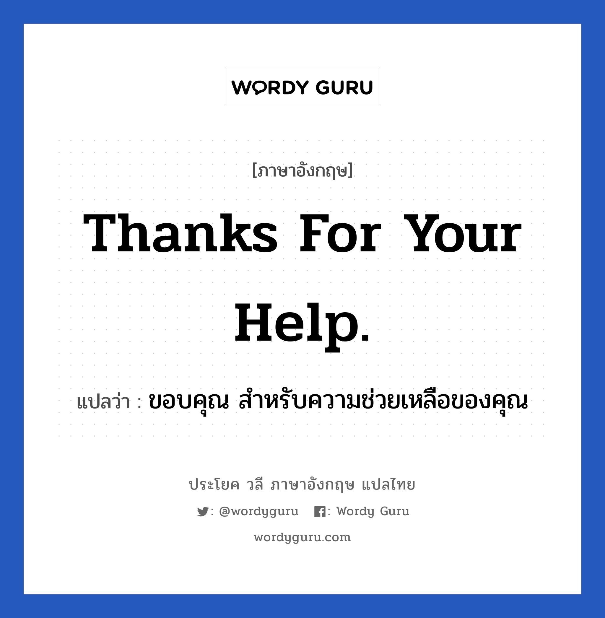 ขอบคุณ สำหรับความช่วยเหลือของคุณ ภาษาอังกฤษ?, วลีภาษาอังกฤษ ขอบคุณ สำหรับความช่วยเหลือของคุณ แปลว่า Thanks for your help.