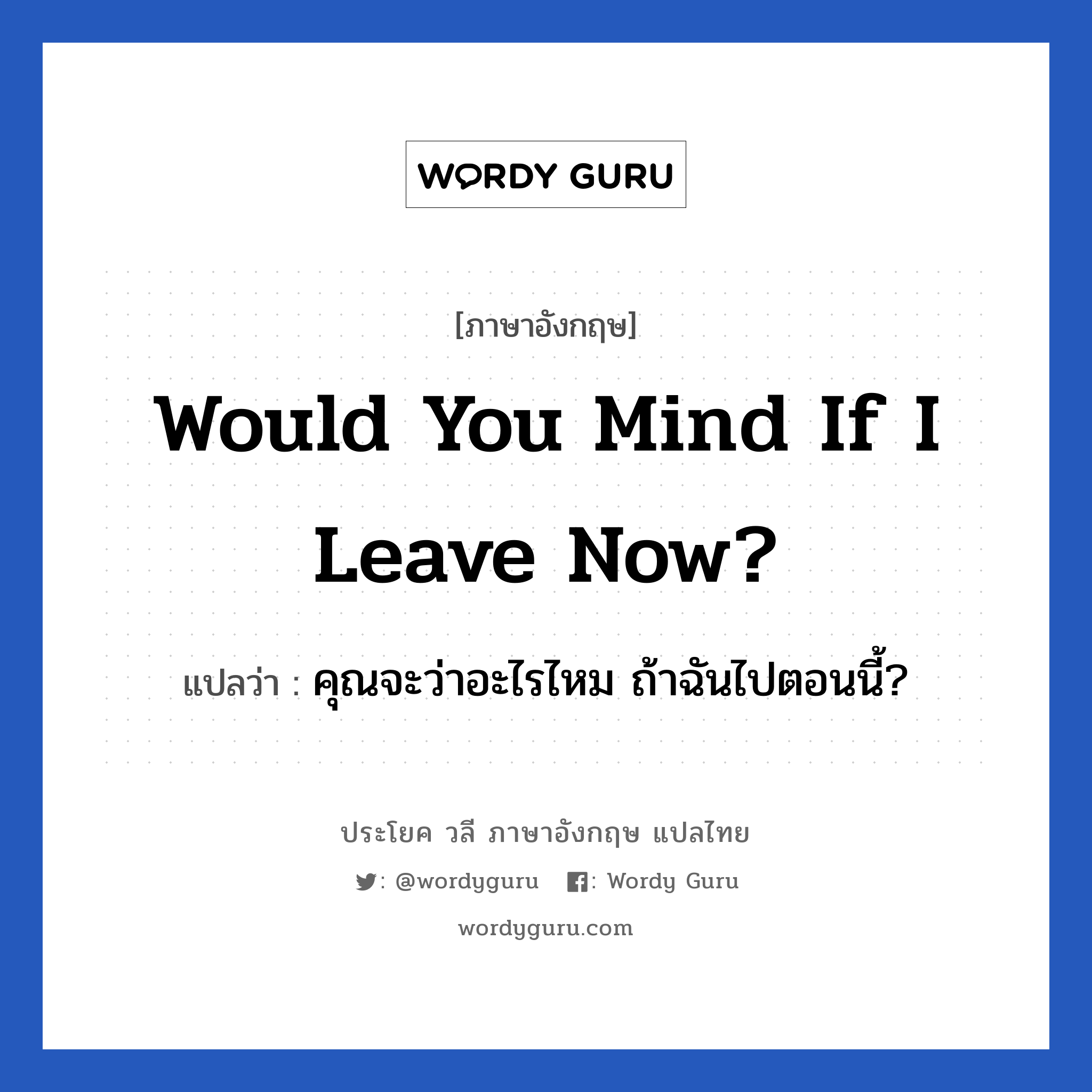 Would you mind if I leave now? แปลว่า?, วลีภาษาอังกฤษ Would you mind if I leave now? แปลว่า คุณจะว่าอะไรไหม ถ้าฉันไปตอนนี้?
