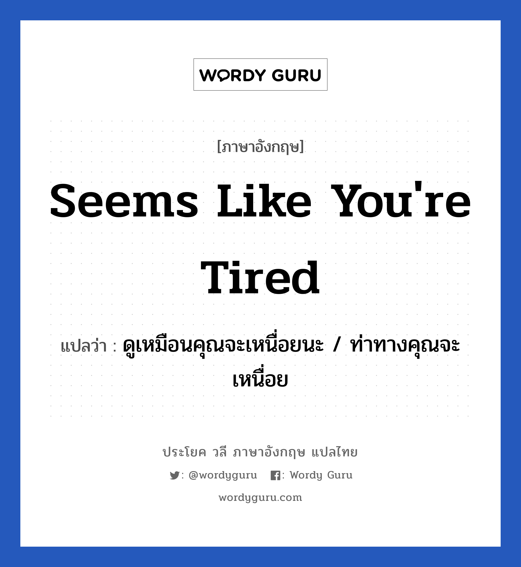 Seems like you're tired แปลว่า?, วลีภาษาอังกฤษ Seems like you're tired แปลว่า ดูเหมือนคุณจะเหนื่อยนะ / ท่าทางคุณจะเหนื่อย