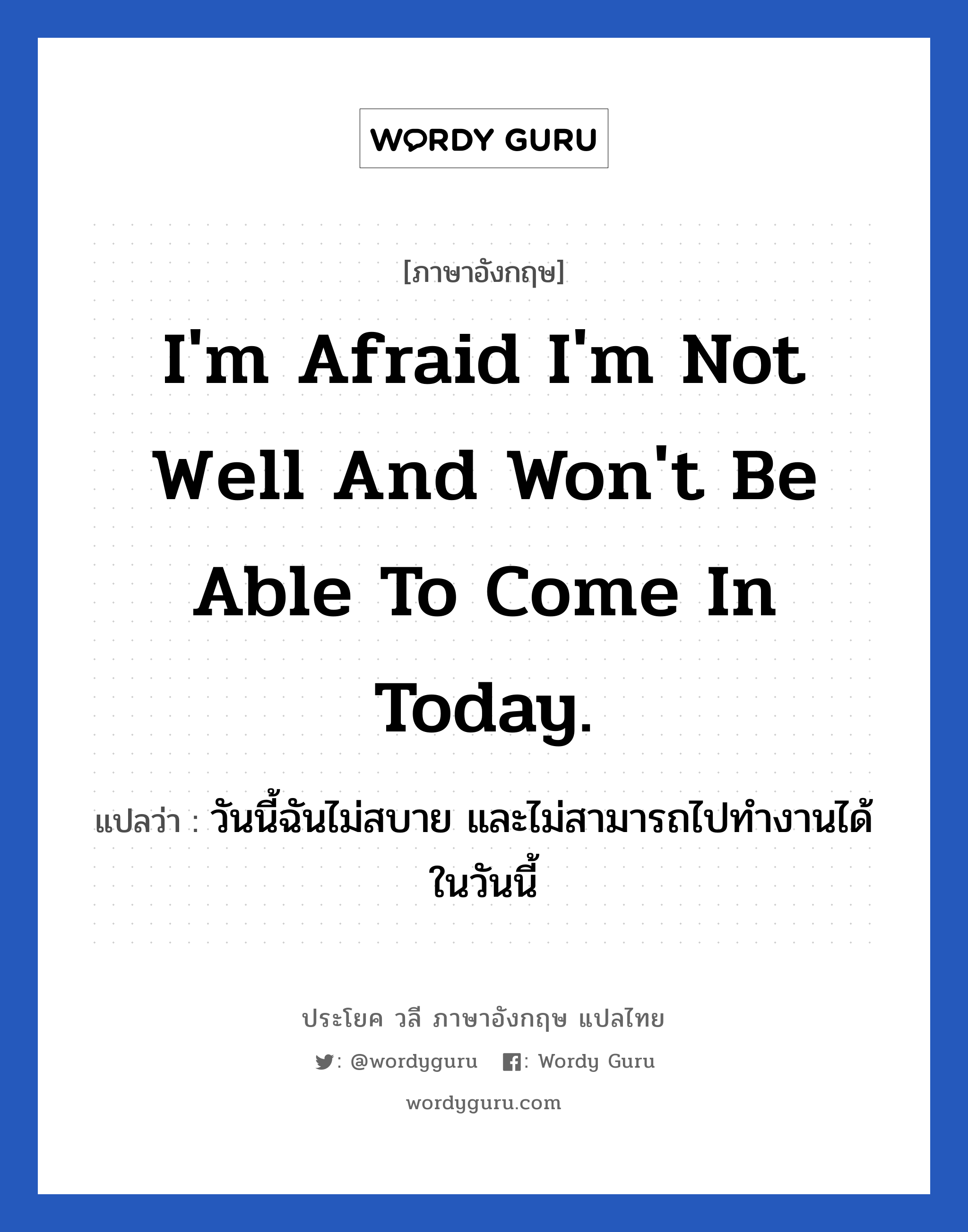 I'm afraid I'm not well and won't be able to come in today. แปลว่า?, วลีภาษาอังกฤษ I'm afraid I'm not well and won't be able to come in today. แปลว่า วันนี้ฉันไม่สบาย และไม่สามารถไปทำงานได้ในวันนี้