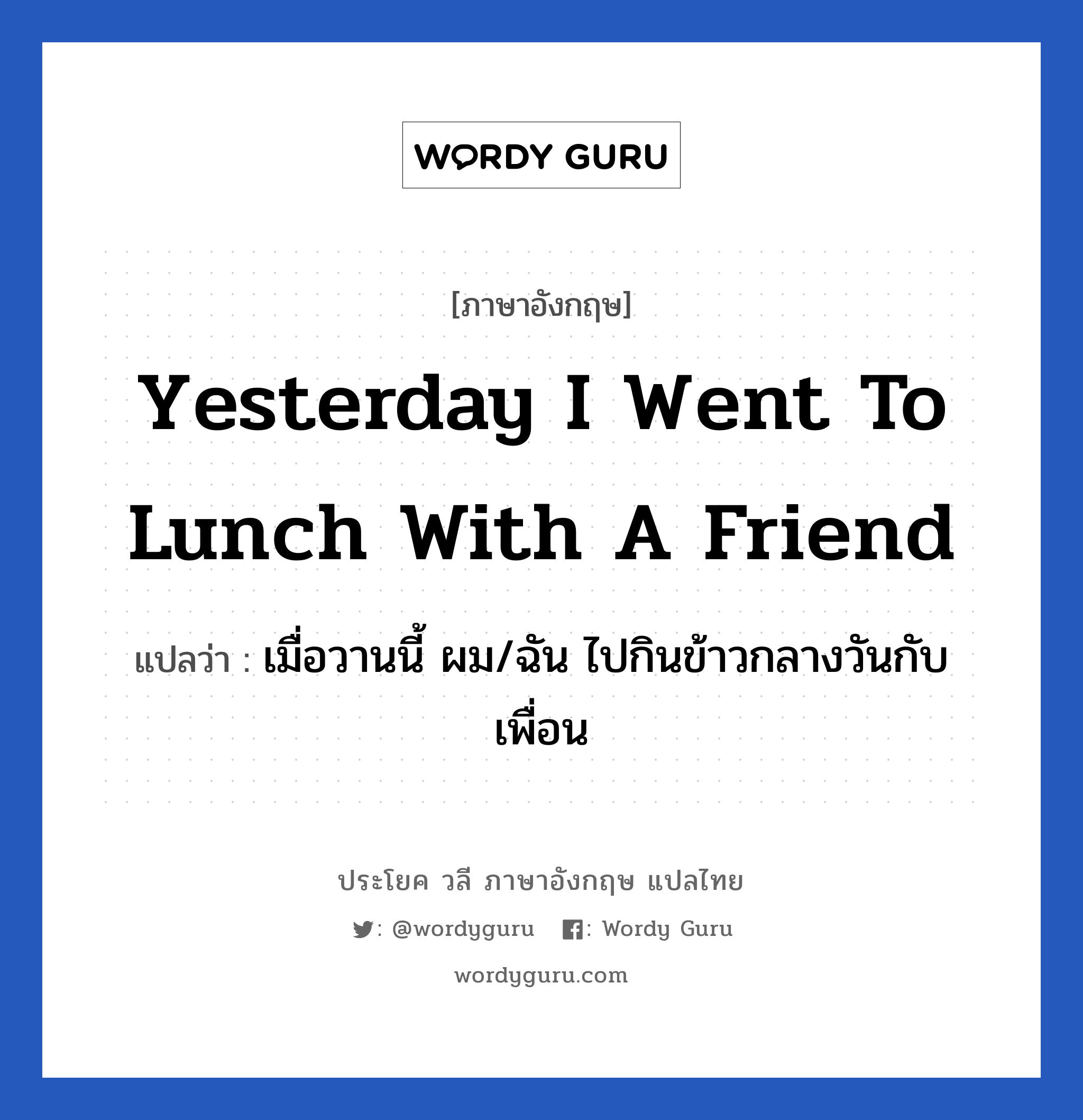เมื่อวานนี้ ผม/ฉัน ไปกินข้าวกลางวันกับเพื่อน ภาษาอังกฤษ?, วลีภาษาอังกฤษ เมื่อวานนี้ ผม/ฉัน ไปกินข้าวกลางวันกับเพื่อน แปลว่า Yesterday I went to lunch with a friend