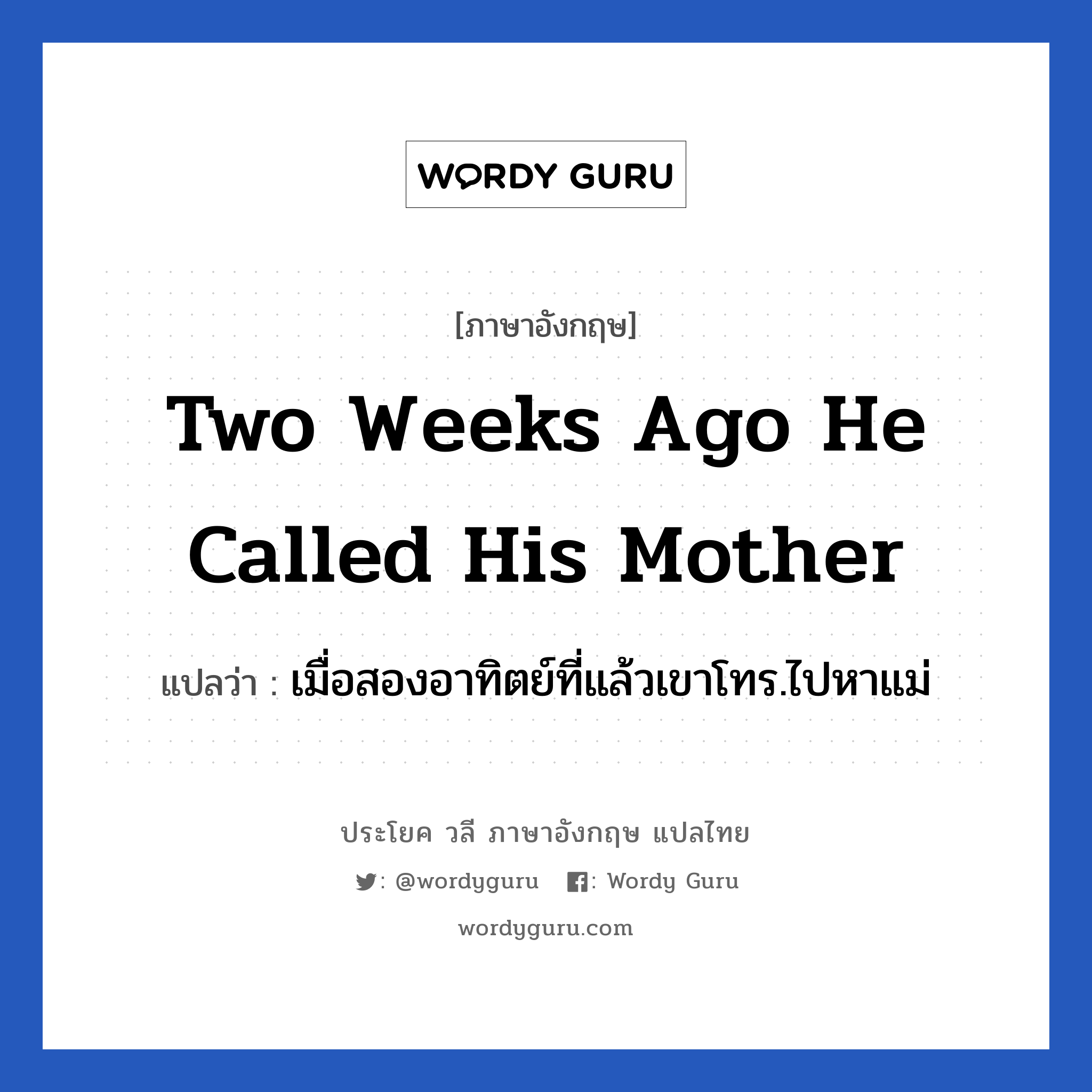 Two weeks ago he called his mother แปลว่า?, วลีภาษาอังกฤษ Two weeks ago he called his mother แปลว่า เมื่อสองอาทิตย์ที่แล้วเขาโทร.ไปหาแม่
