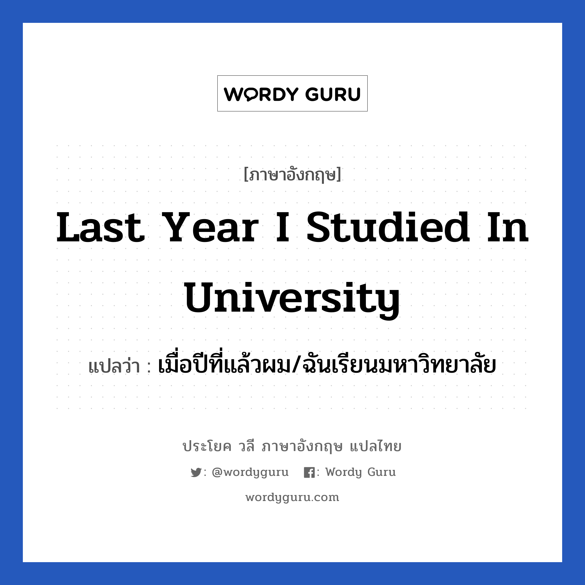 เมื่อปีที่แล้วผม/ฉันเรียนมหาวิทยาลัย ภาษาอังกฤษ?, วลีภาษาอังกฤษ เมื่อปีที่แล้วผม/ฉันเรียนมหาวิทยาลัย แปลว่า Last year I studied in university