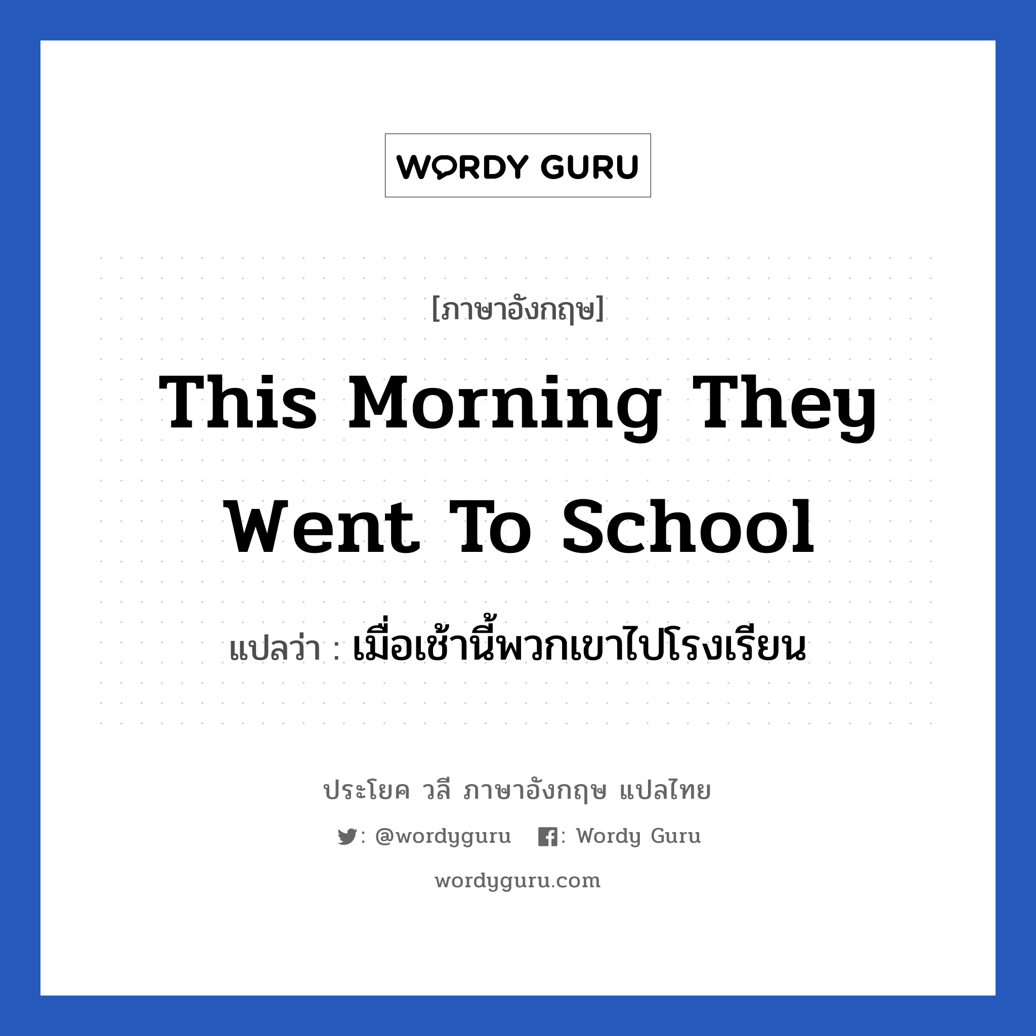 เมื่อเช้านี้พวกเขาไปโรงเรียน ภาษาอังกฤษ?, วลีภาษาอังกฤษ เมื่อเช้านี้พวกเขาไปโรงเรียน แปลว่า This morning they went to school หมวด ในห้องเรียน